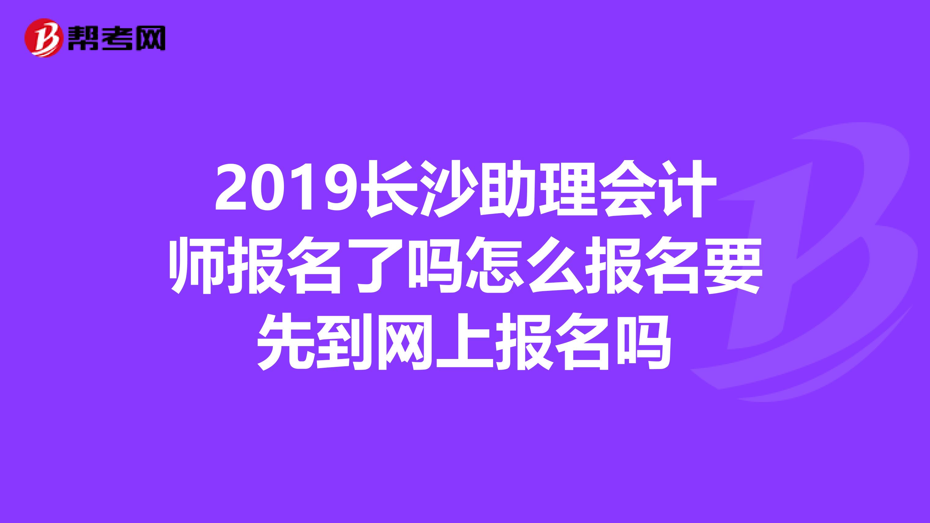 2019長沙助理會計師報名了嗎怎么報名要先到網(wǎng)上報名嗎