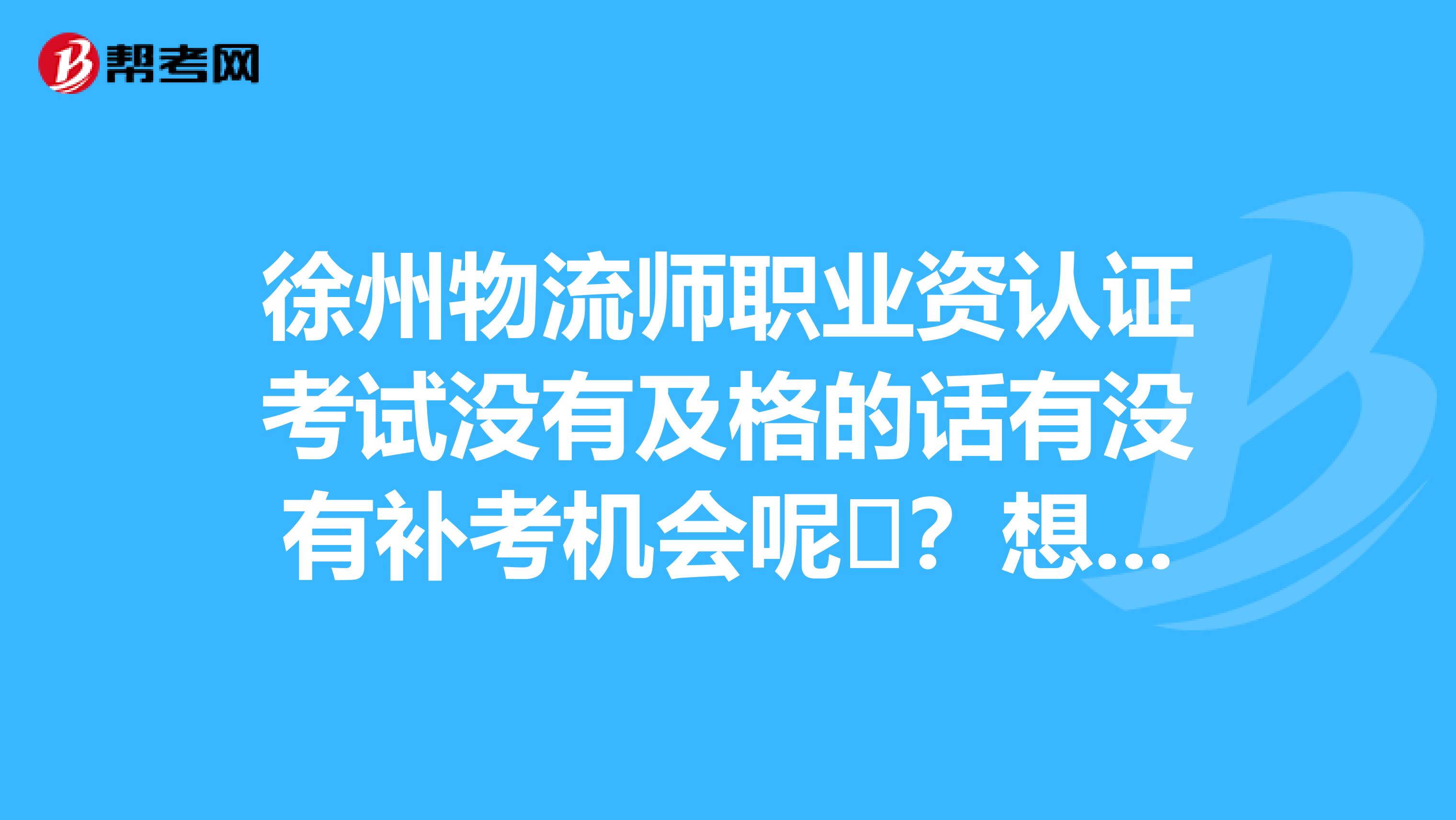 徐州物流师职业资认证考试没有及格的话有没有补考机会呢?想要了解一下。