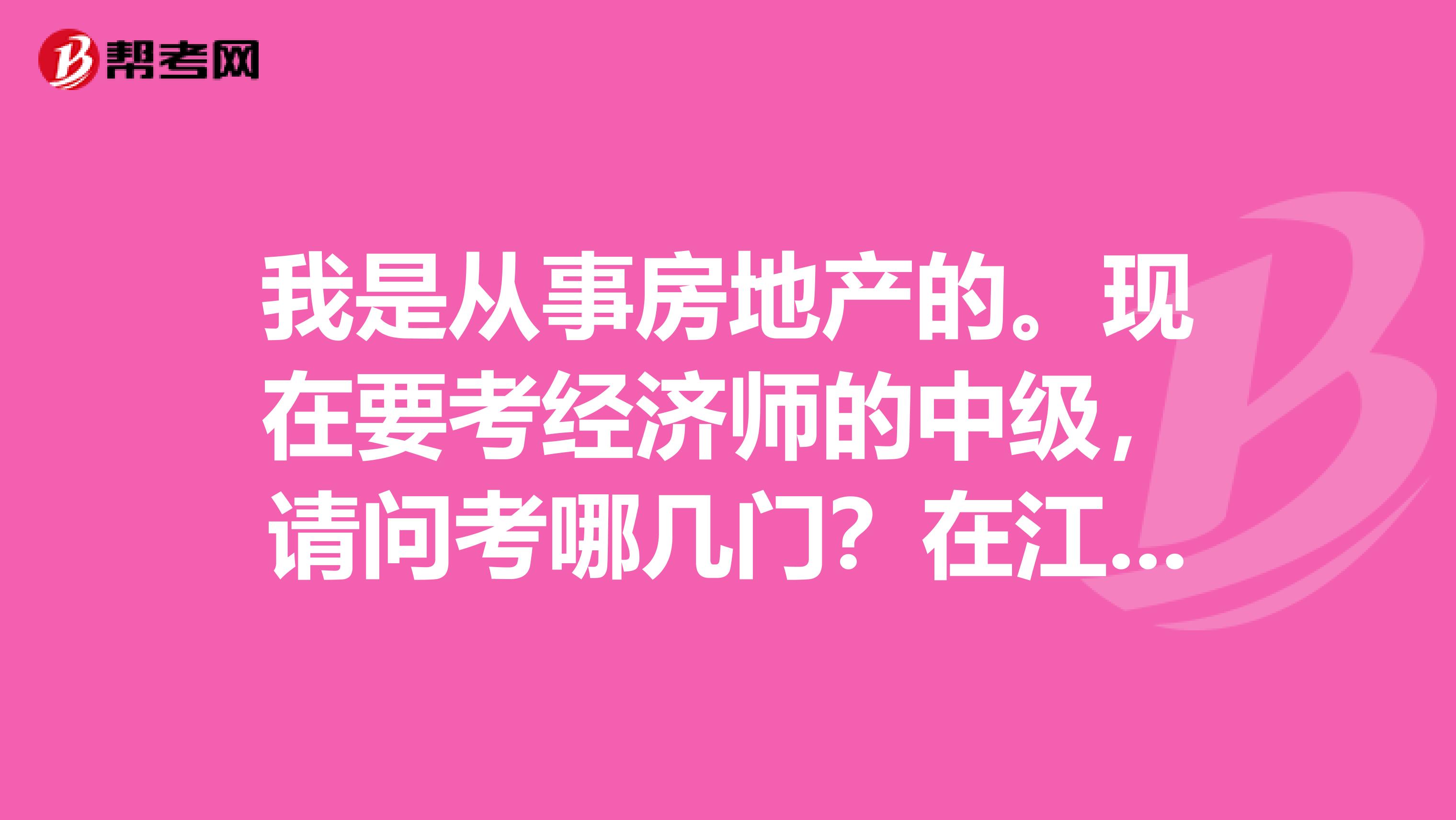 我是从事房地产的。现在要考经济师的中级，请问考哪几门？在江苏南京在哪里考试，报名？高分