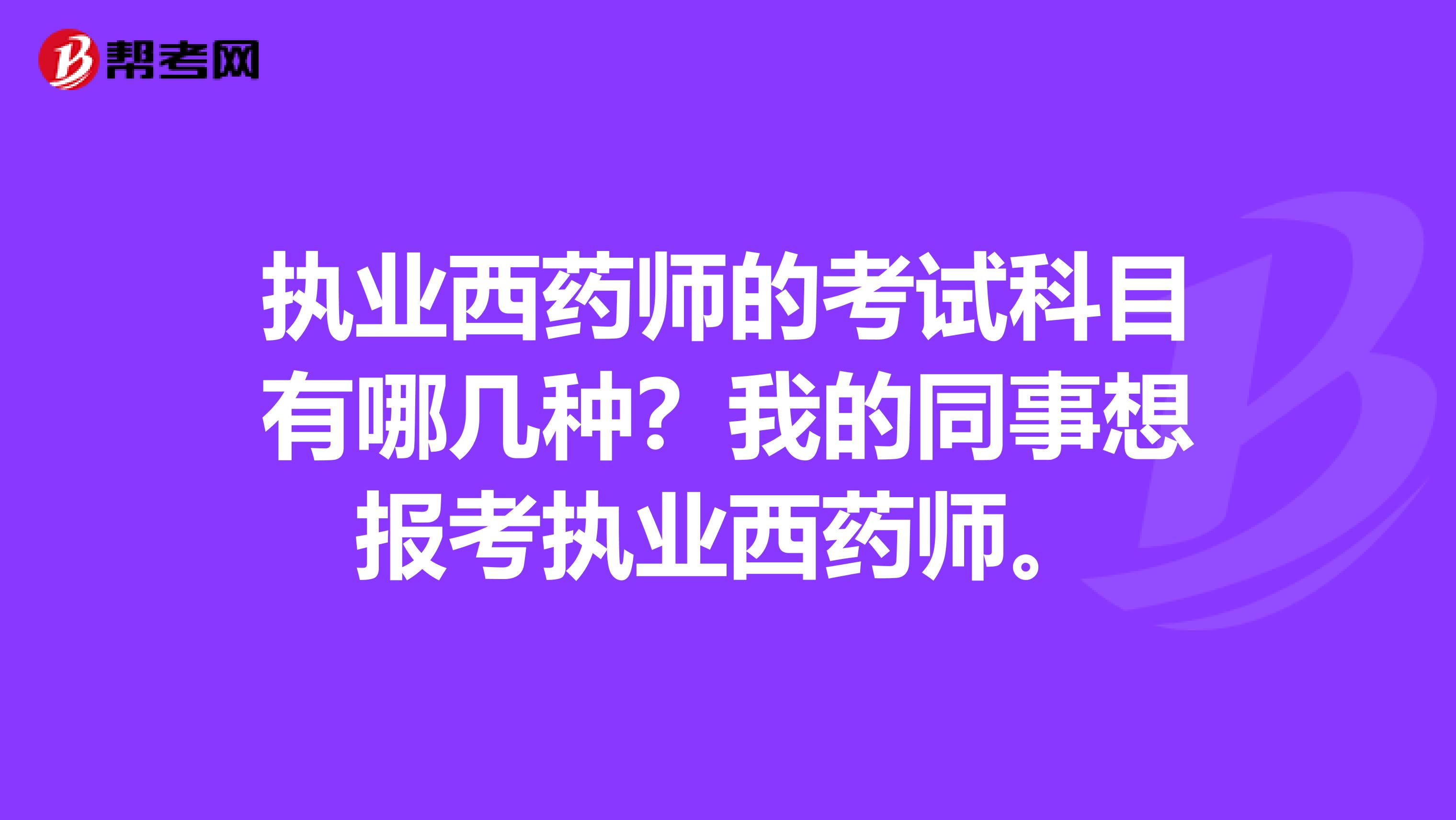执业西药师的考试科目有哪几种?我的同事想报考执业西药师。