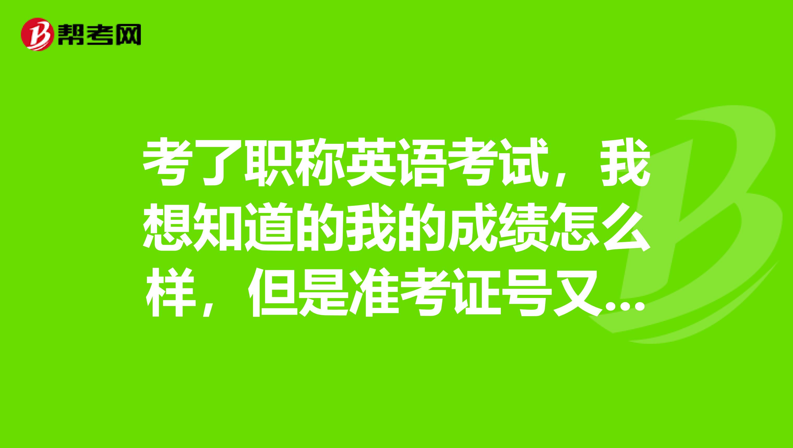 考了职称英语考试，我想知道的我的成绩怎么样，但是准考证号又不记得了，我该打电话给谁吗还是怎么查