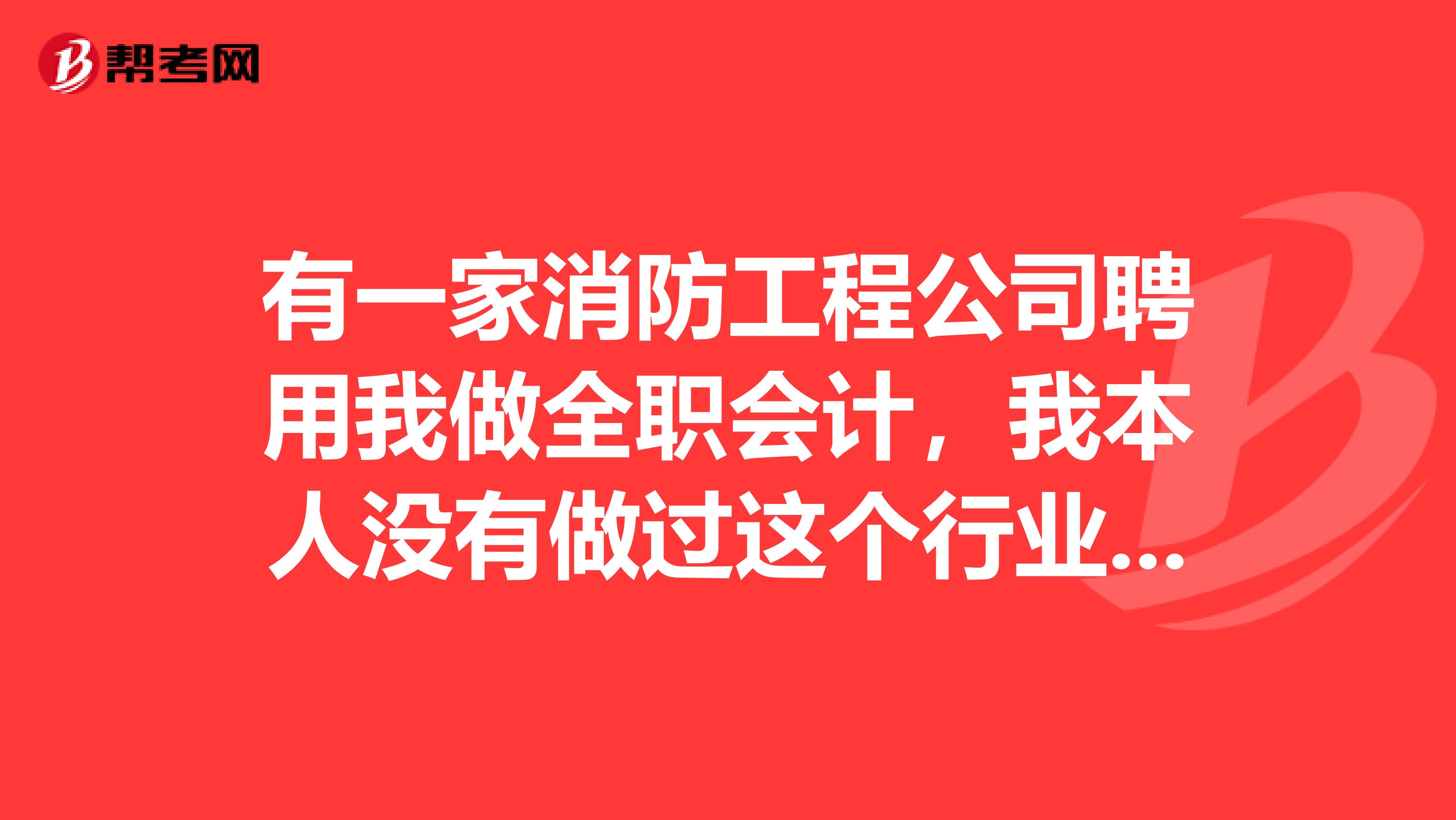 有一家消防工程公司聘用我做全职会计,我本人没有做过这个行业,请问该从何入手?