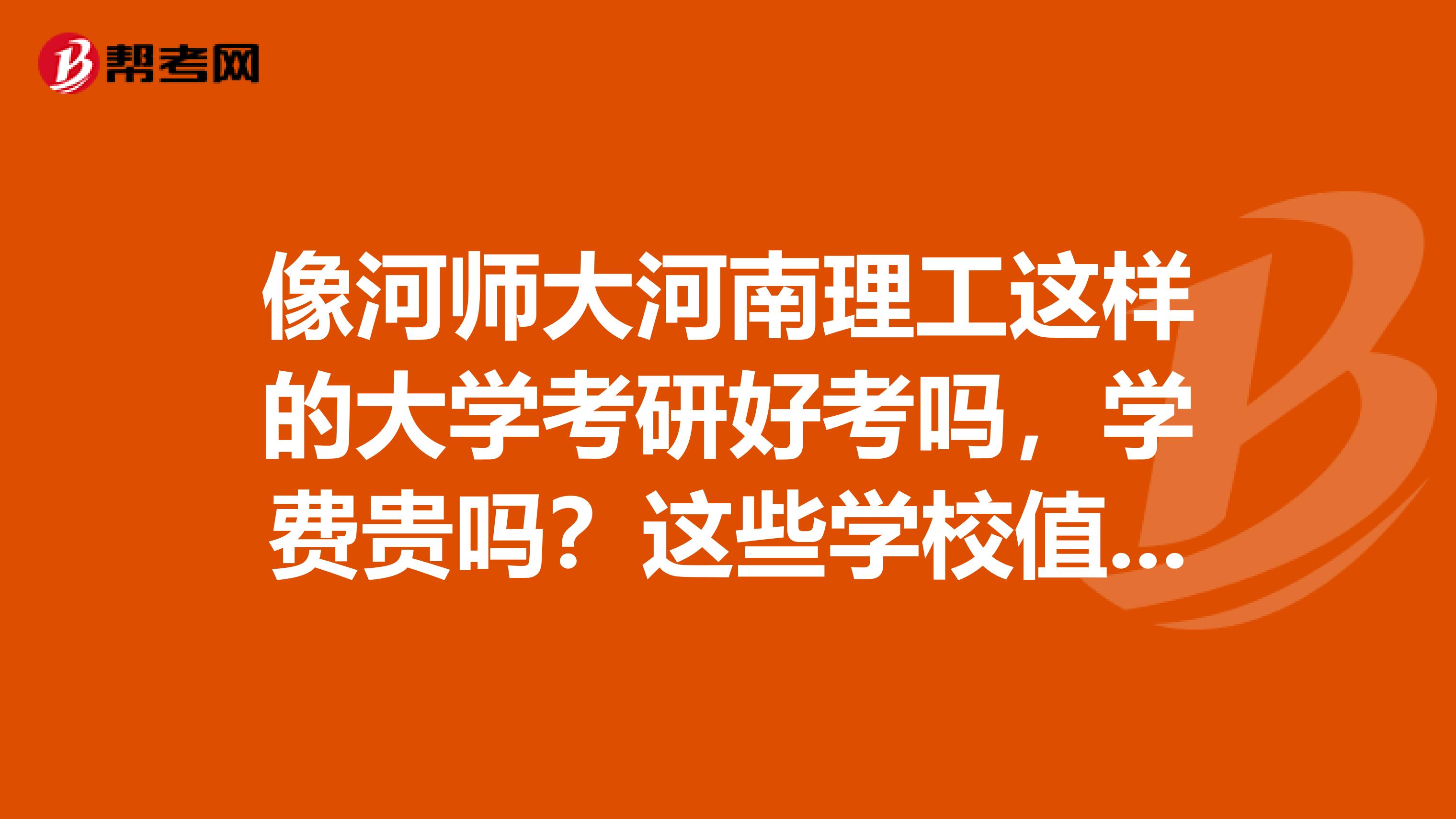 像河师大河南理工这样的大学考研好考吗,学费贵吗?这些学校值得去上吗,能学到东西吗?毕业后有前途吗?