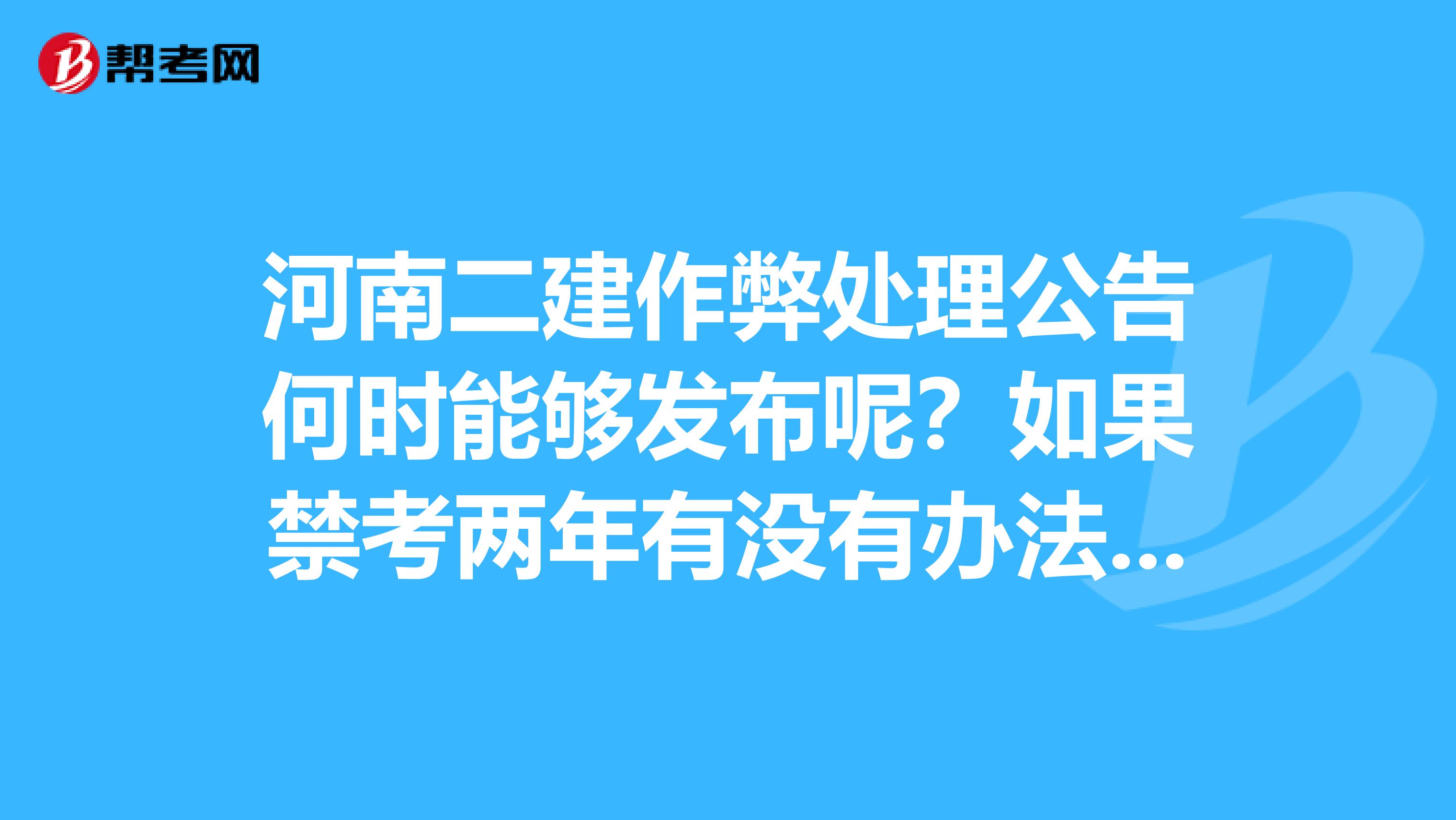 河南二建作弊处理公告何时能够发布呢？如果禁考两年有没有办法取消呢？？？？