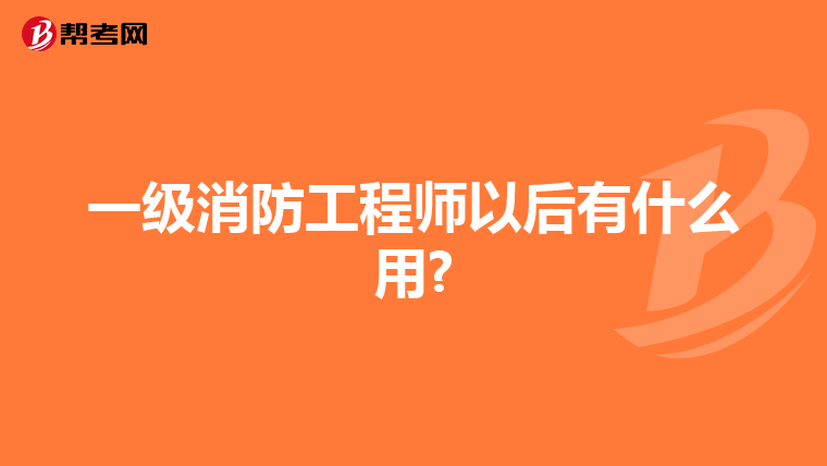 一级消防工程师以后有什么用?