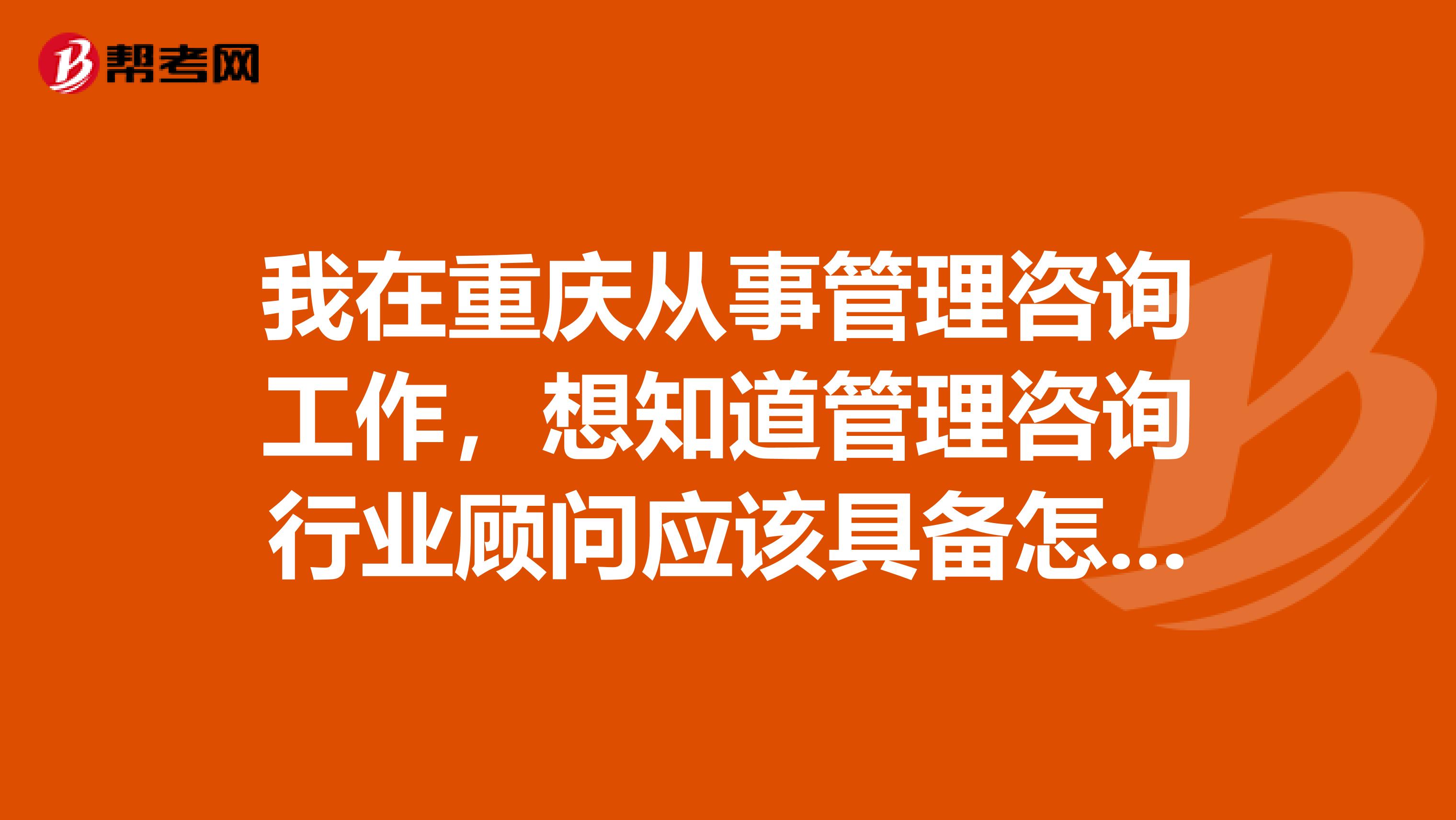 我在重庆从事管理咨询工作,想知道管理咨询行业顾问应该具备怎样的素质?