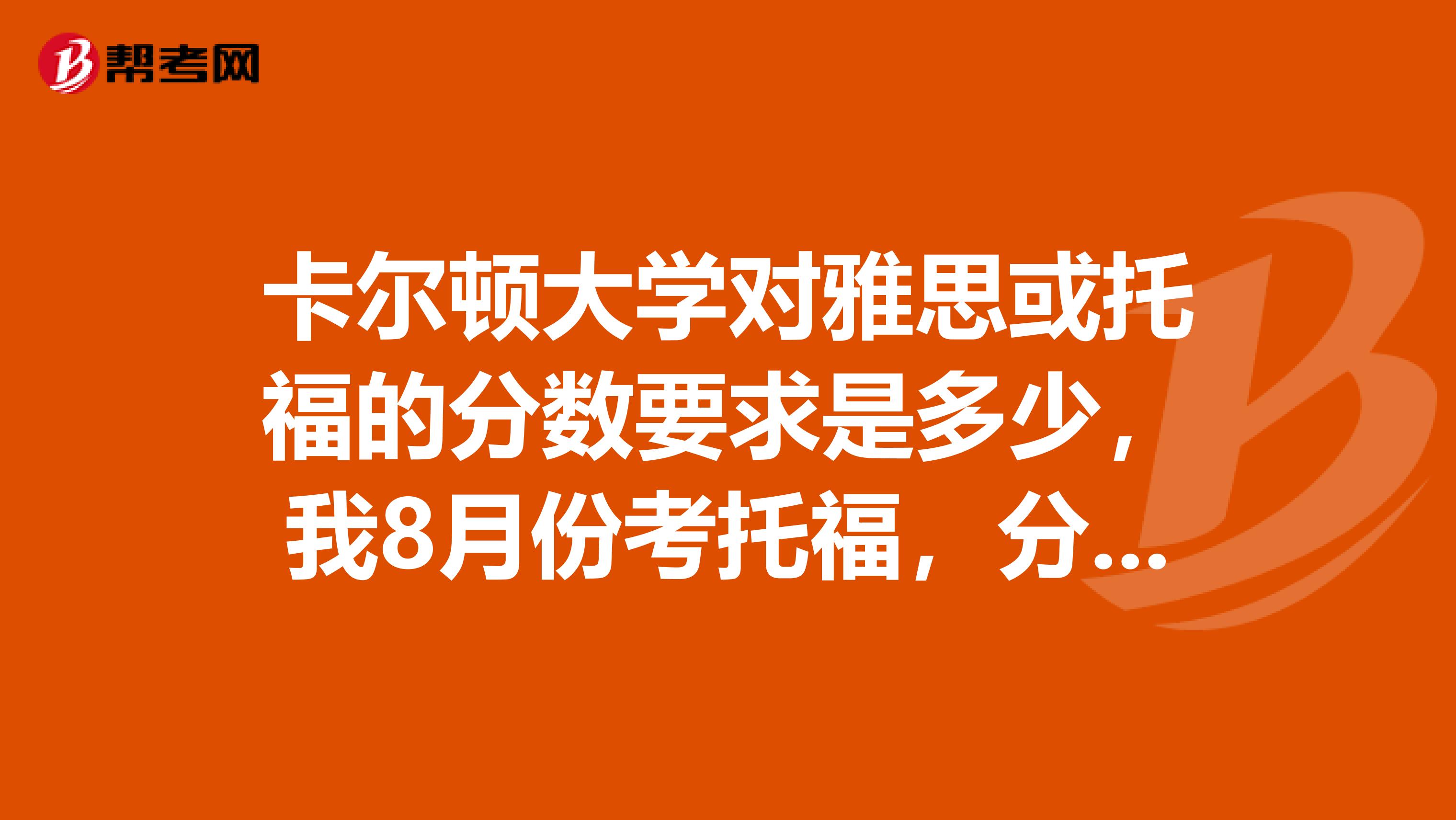 卡尔顿大学对雅思或托福的分数要求是多少，我8月份考托福，分数是115分，能不能申请托福奖学金？能申请到多少数额呢？申请的话需要什么证件？