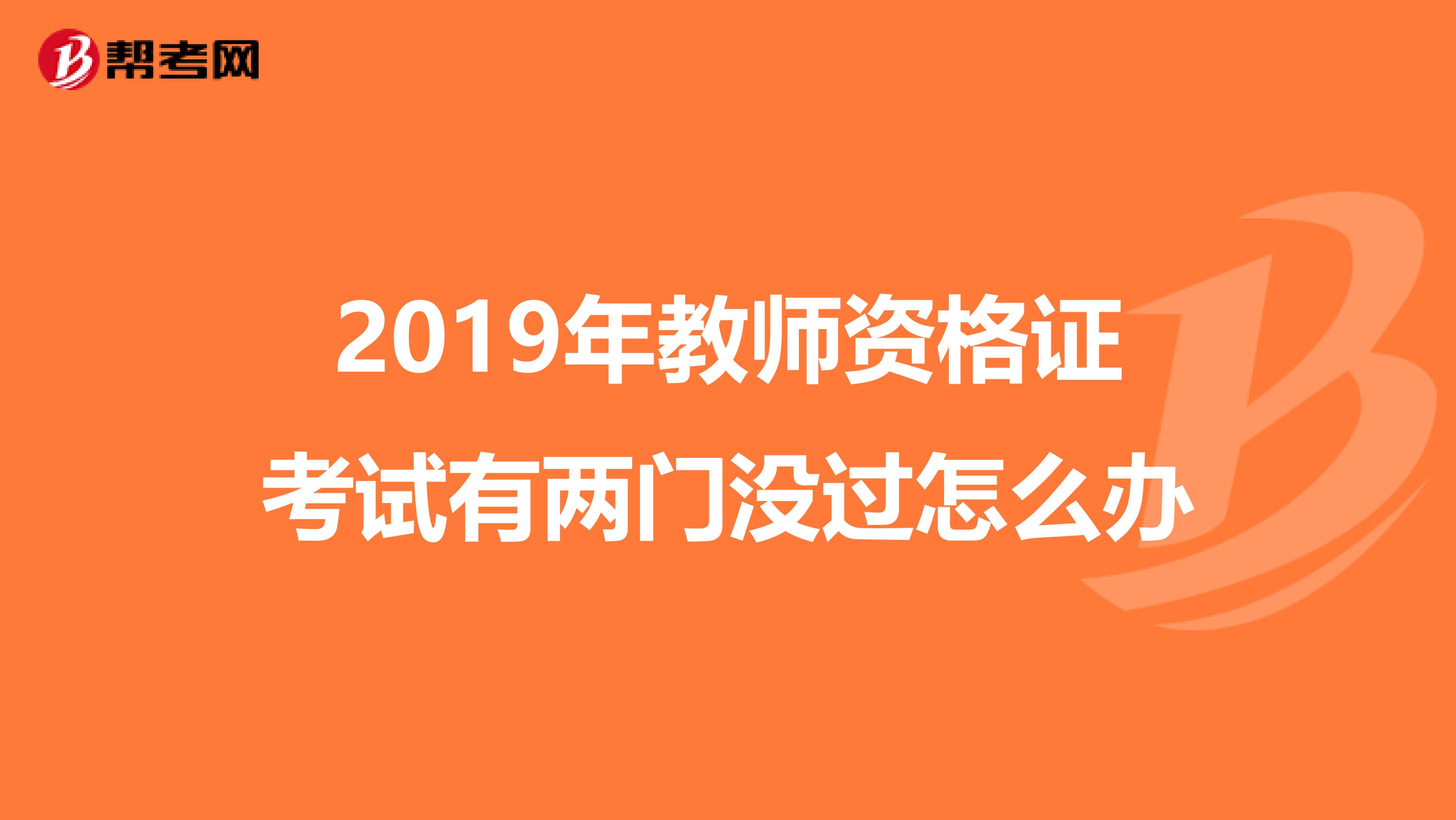 2019年教师资格证考试有两门没过怎么办
