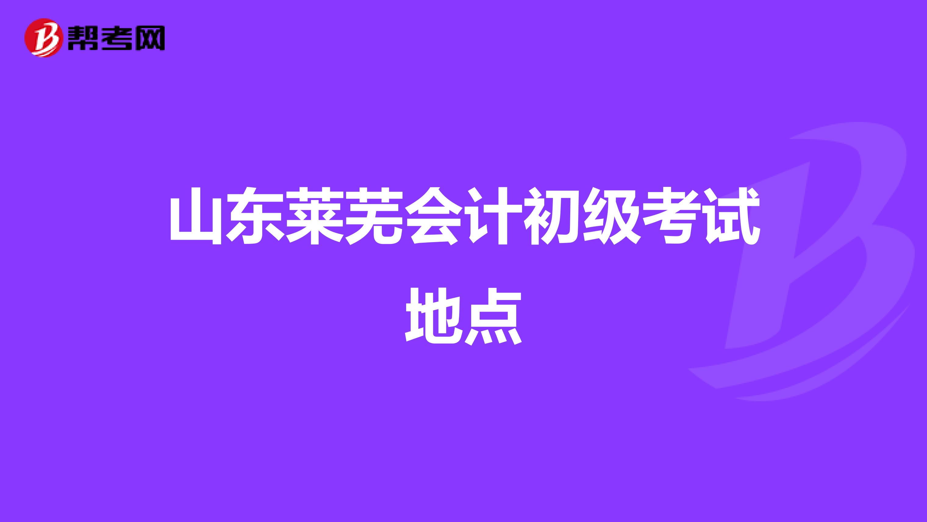 山东莱芜会计初级考试地点