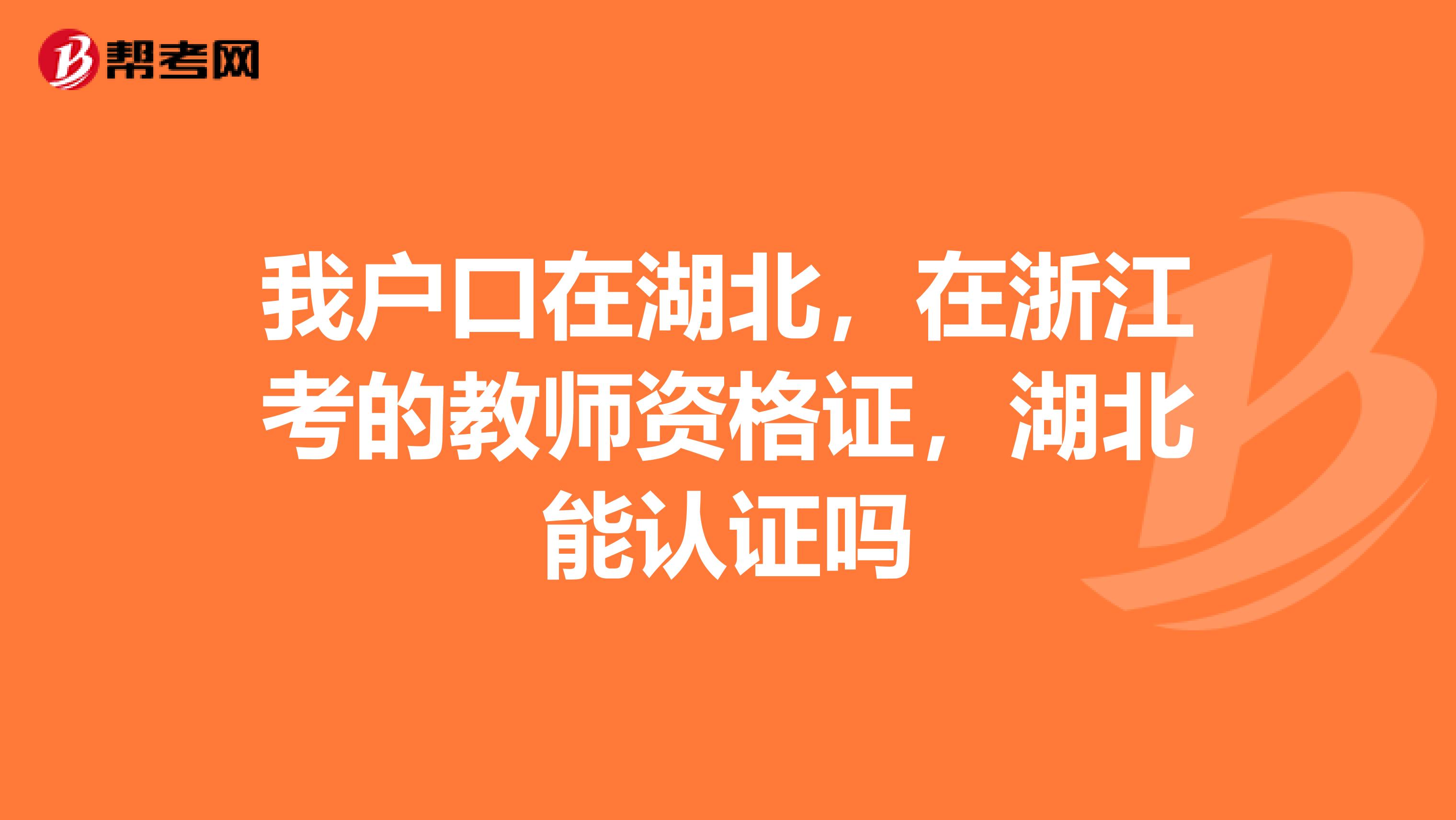 我户口在湖北，在浙江考的教师资格证，湖北能认证吗