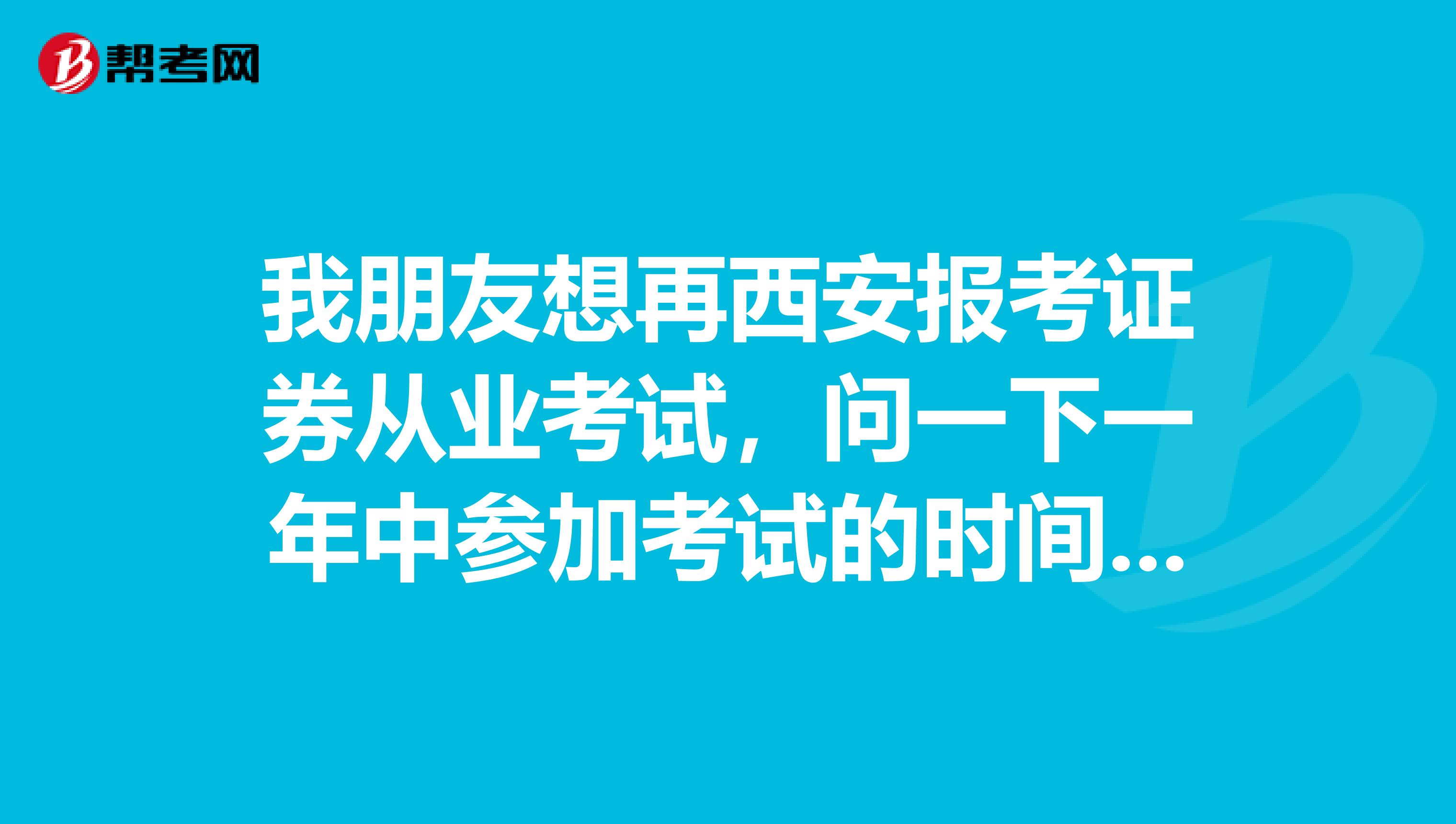 我朋友想再西安报考证券从业考试,问一下一年中参加考试的时间和次数有限制吗?