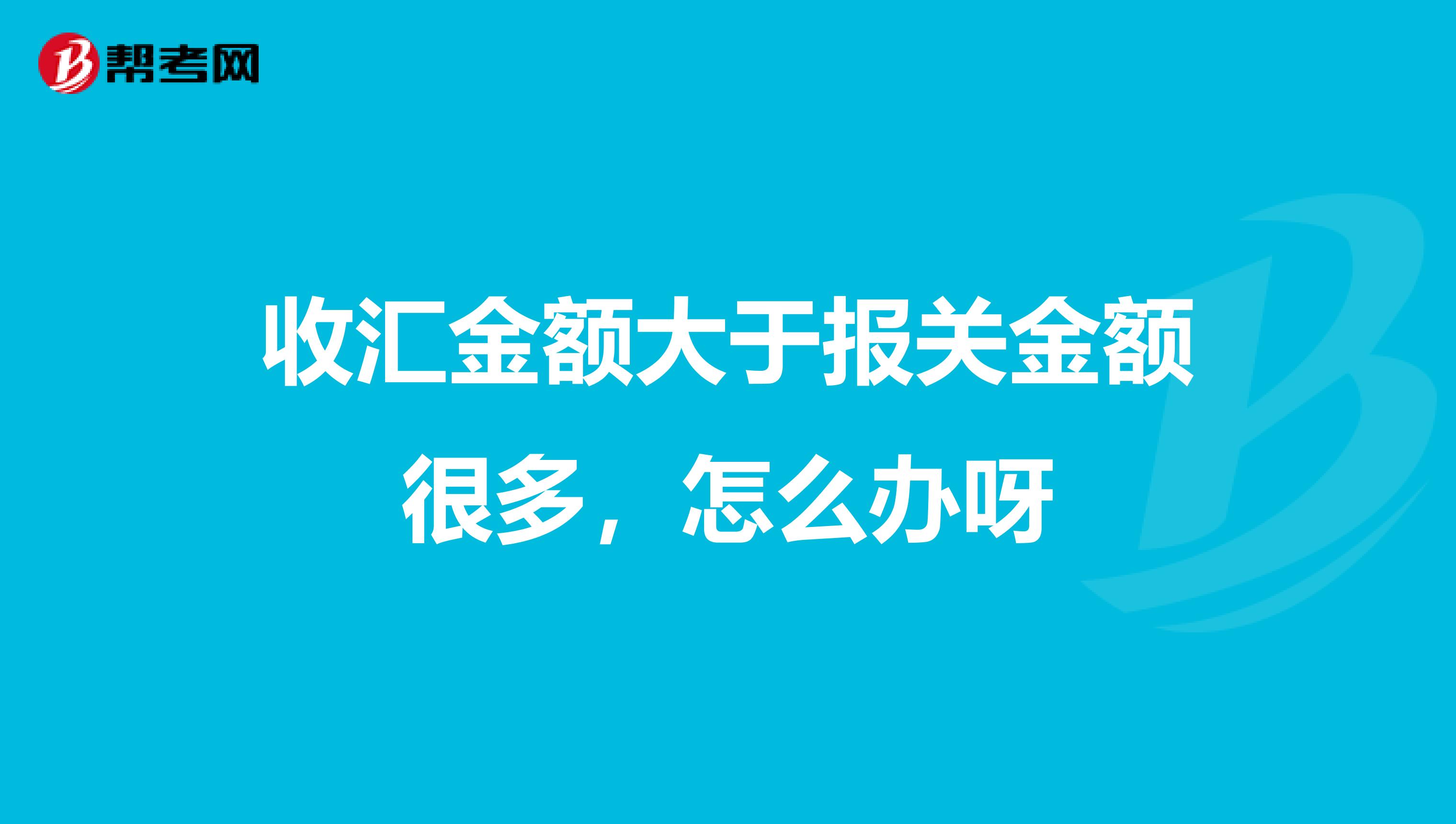 收汇金额大于报关金额很多，怎么办呀