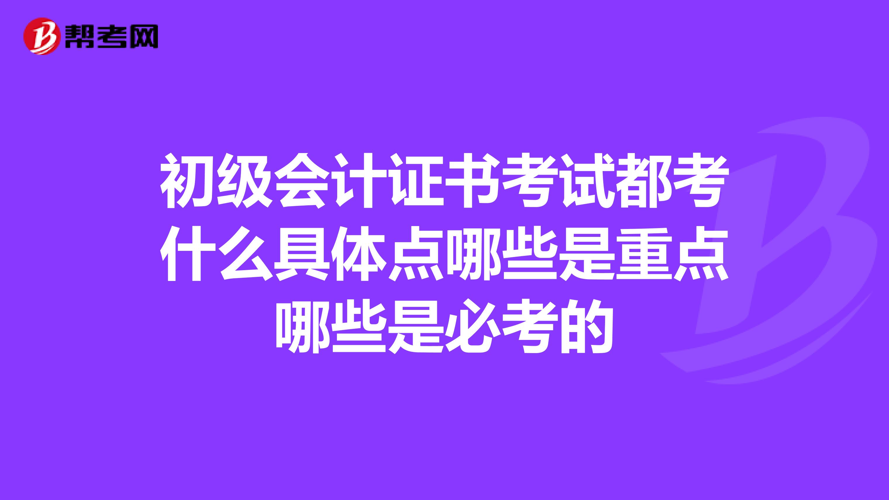 初级会计证书考试都考什么具体点哪些是重点哪些是必考的