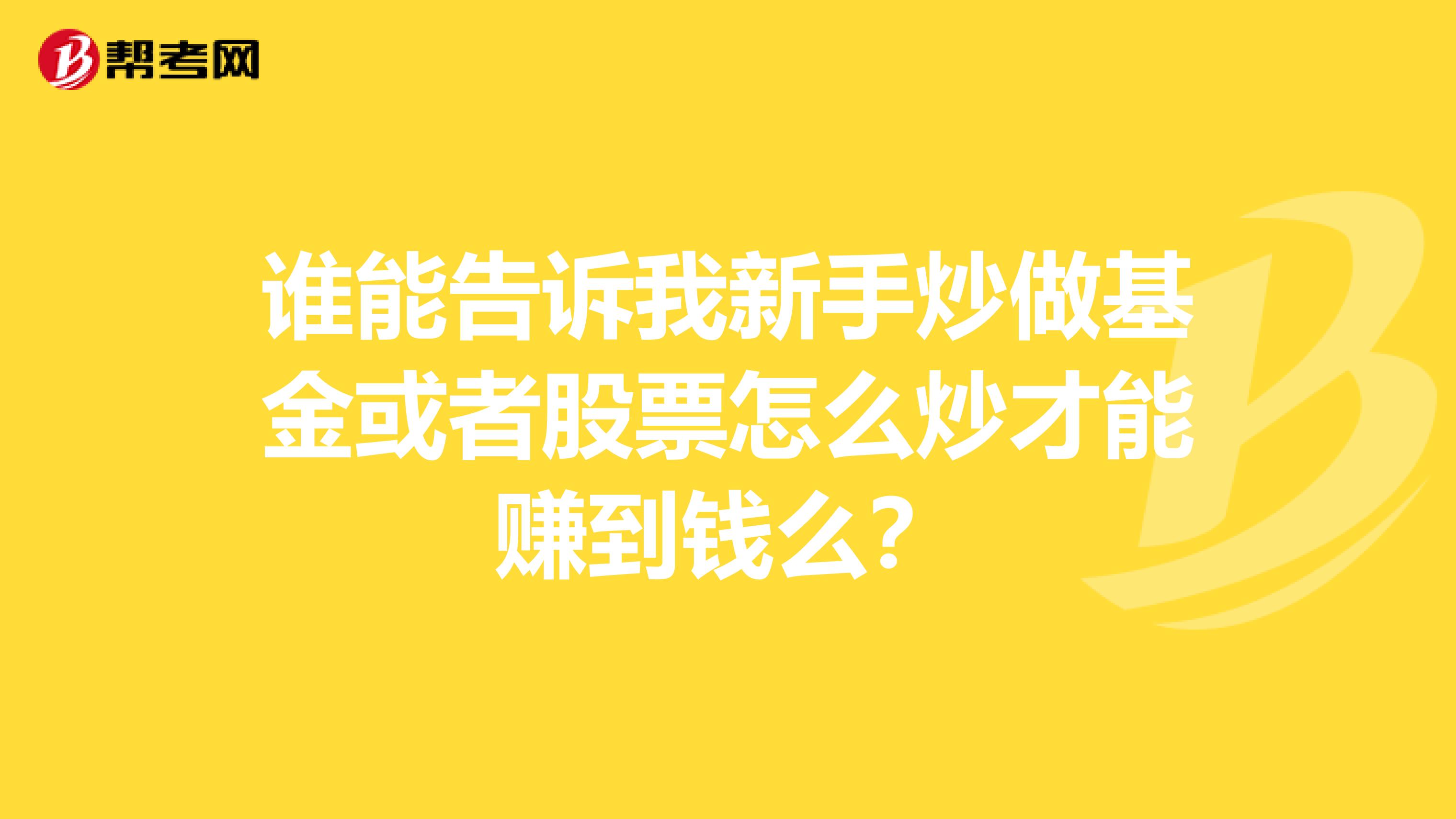 谁能告诉我新手炒做基金或者股票怎么炒才能赚到钱么？