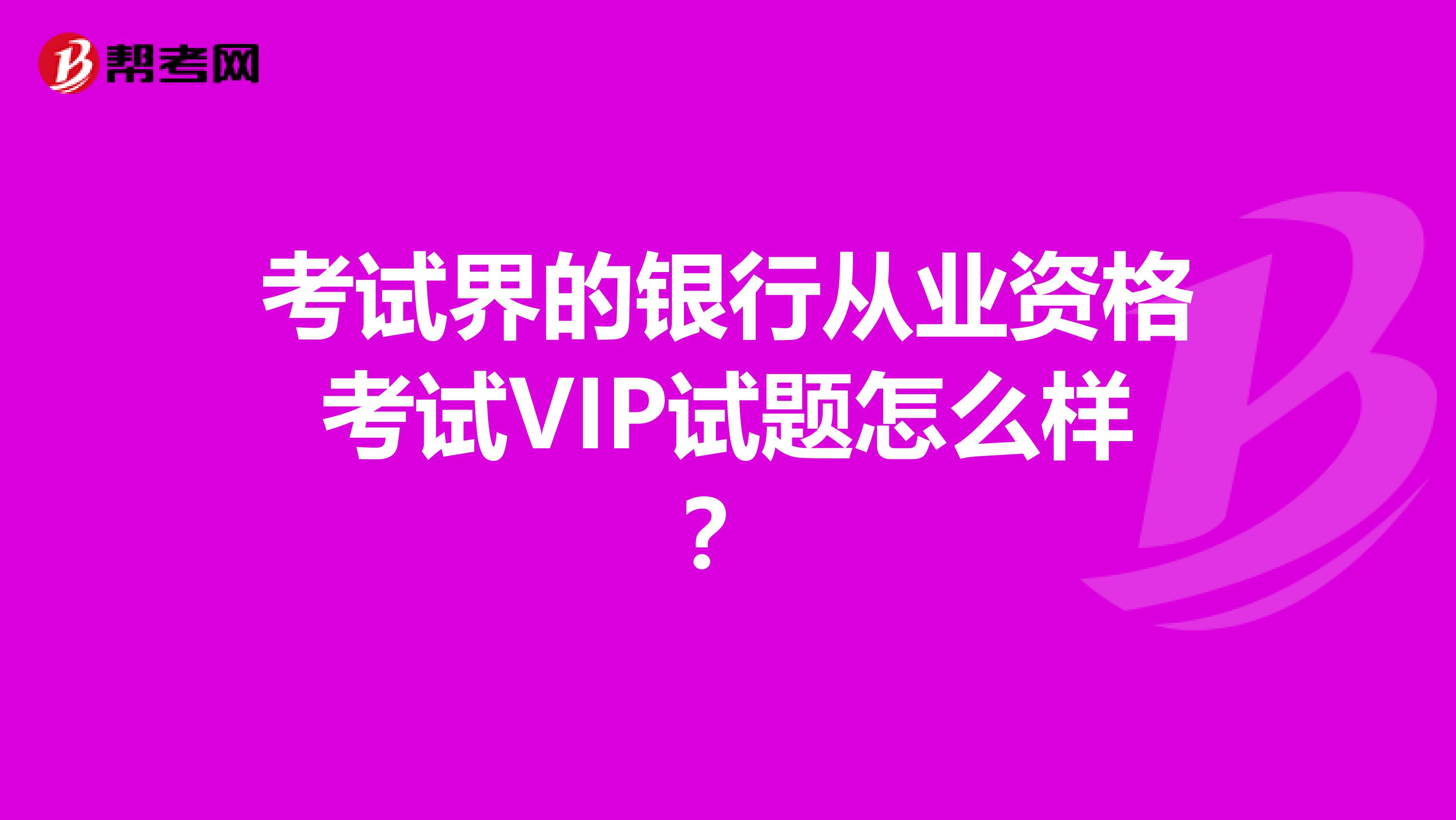 考试界的银行从业资格考试VIP试题怎么样?