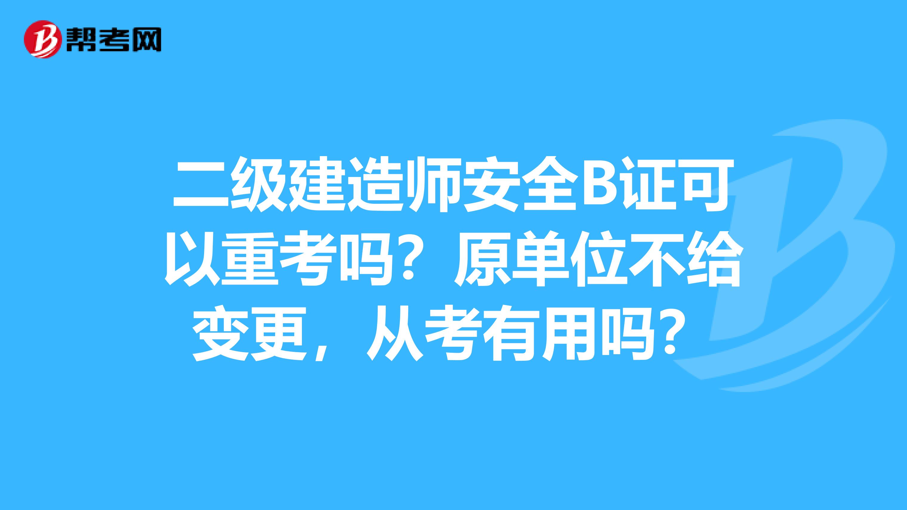 二级建造师安全B证可以重考吗？原单位不给变更，从考有用吗？