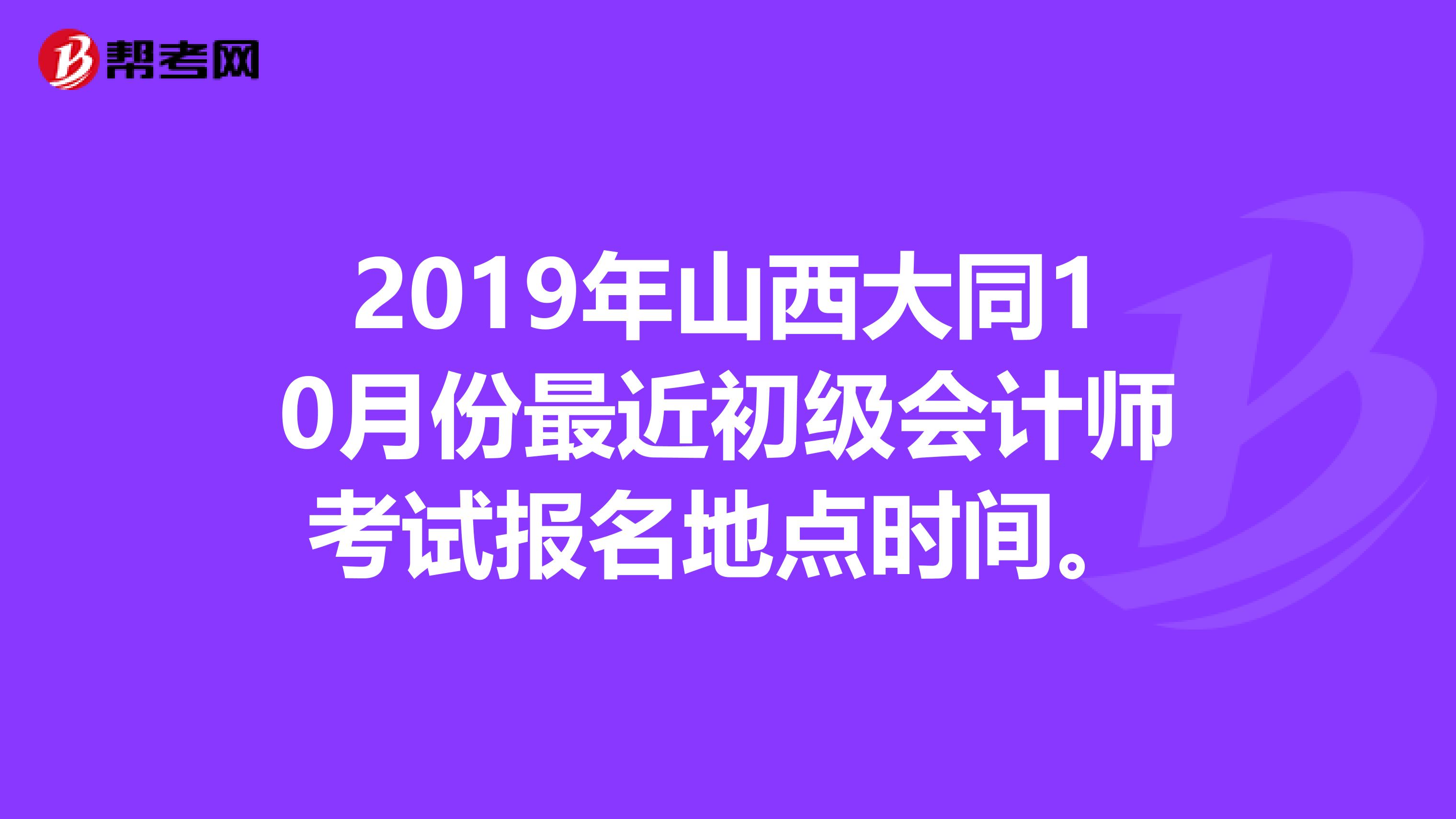 2019年山西大同10月份最近初级会计师考试报名地点时间。