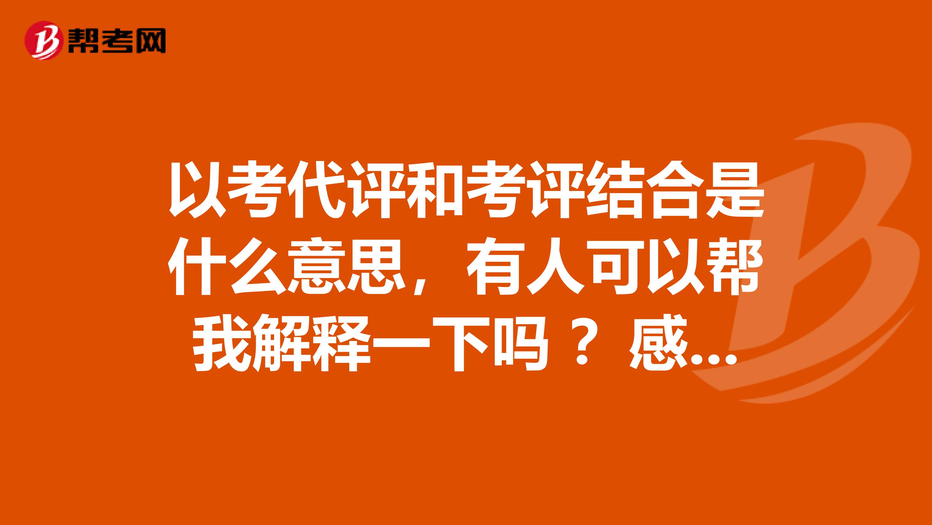 以考代评和考评结合是什么意思，有人可以帮我解释一下吗 ？感谢！