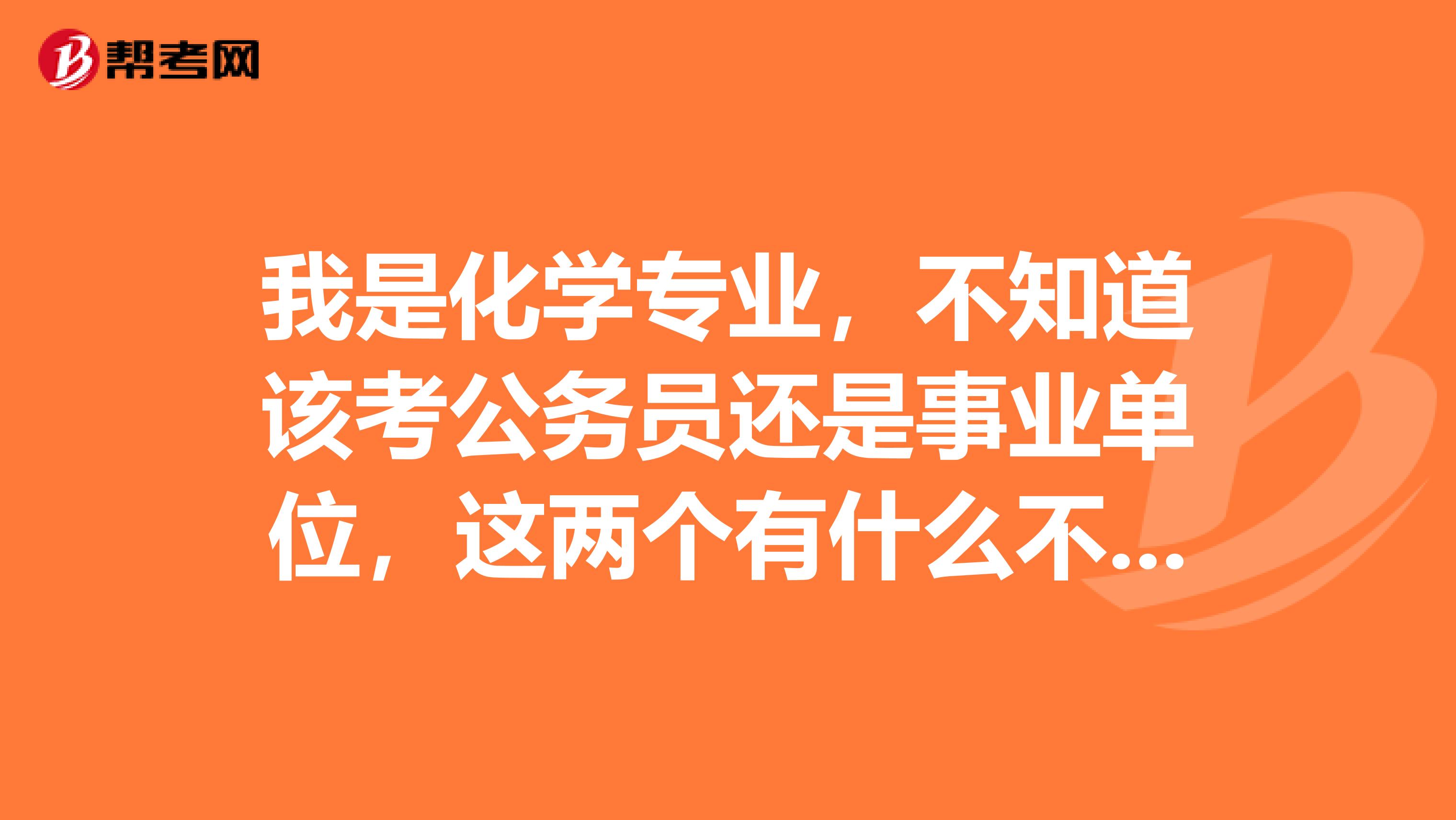 我是化学专业,不知道该考公务员还是事业单位,这两个有什么不同啊