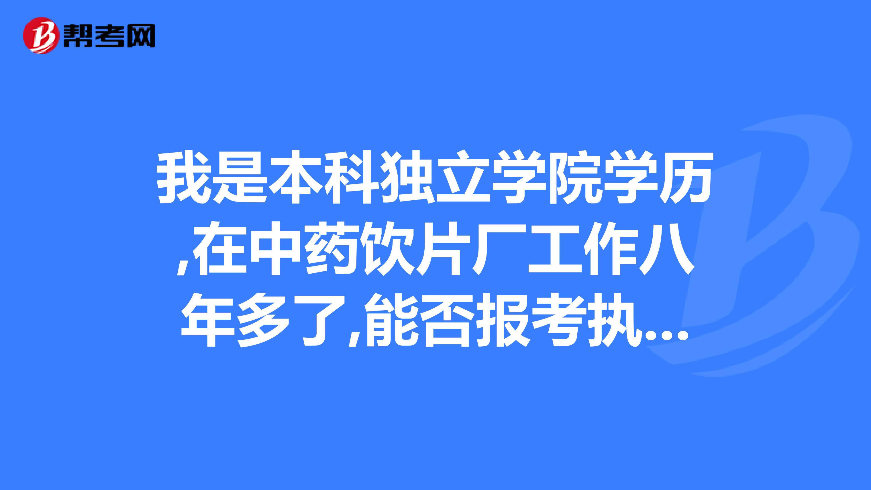 我是本科獨立學院學歷,在中藥飲片廠工作八年多了,能否報考執業藥師.