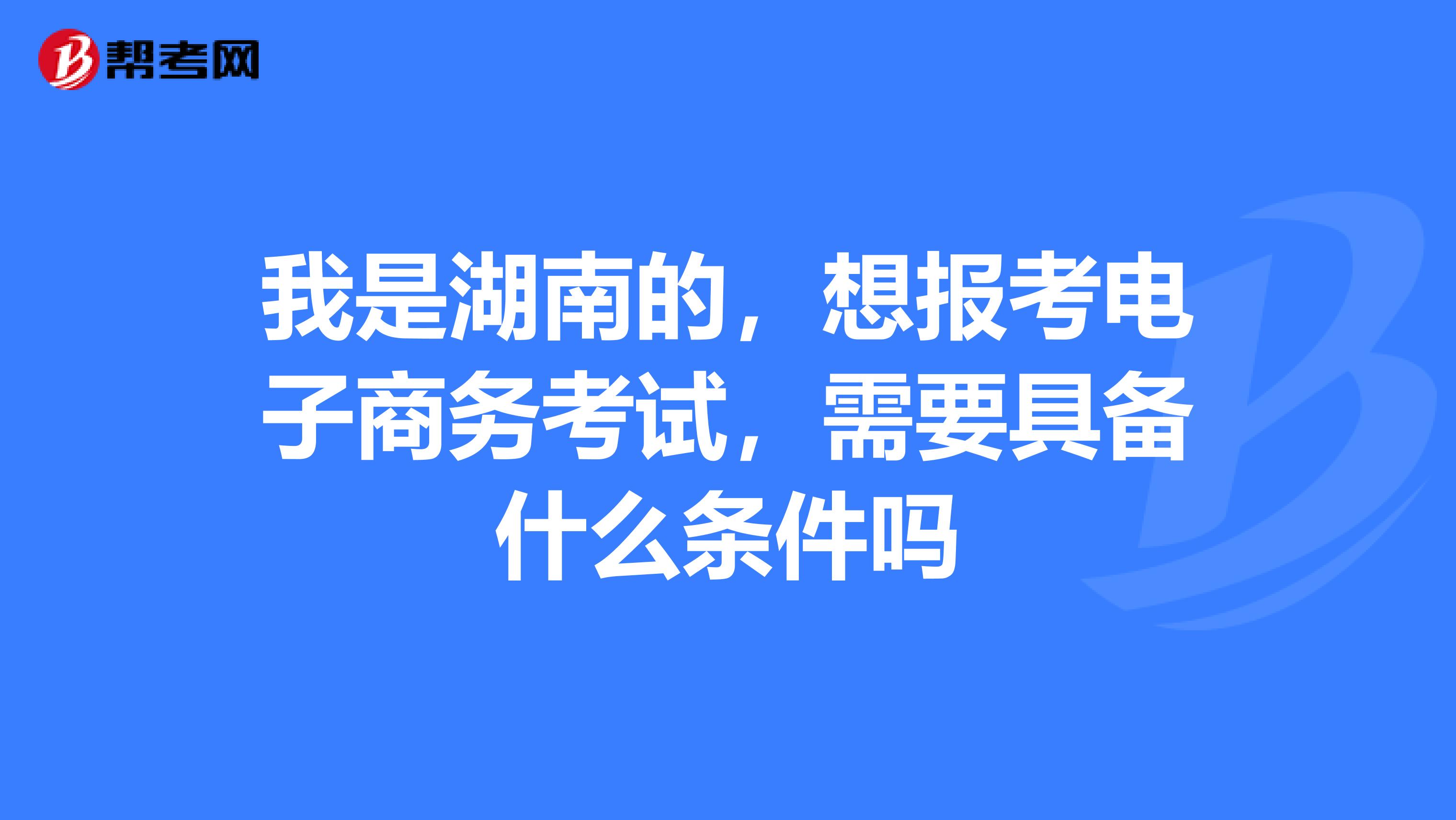 我是湖南的，想报考电子商务考试，需要具备什么条件吗