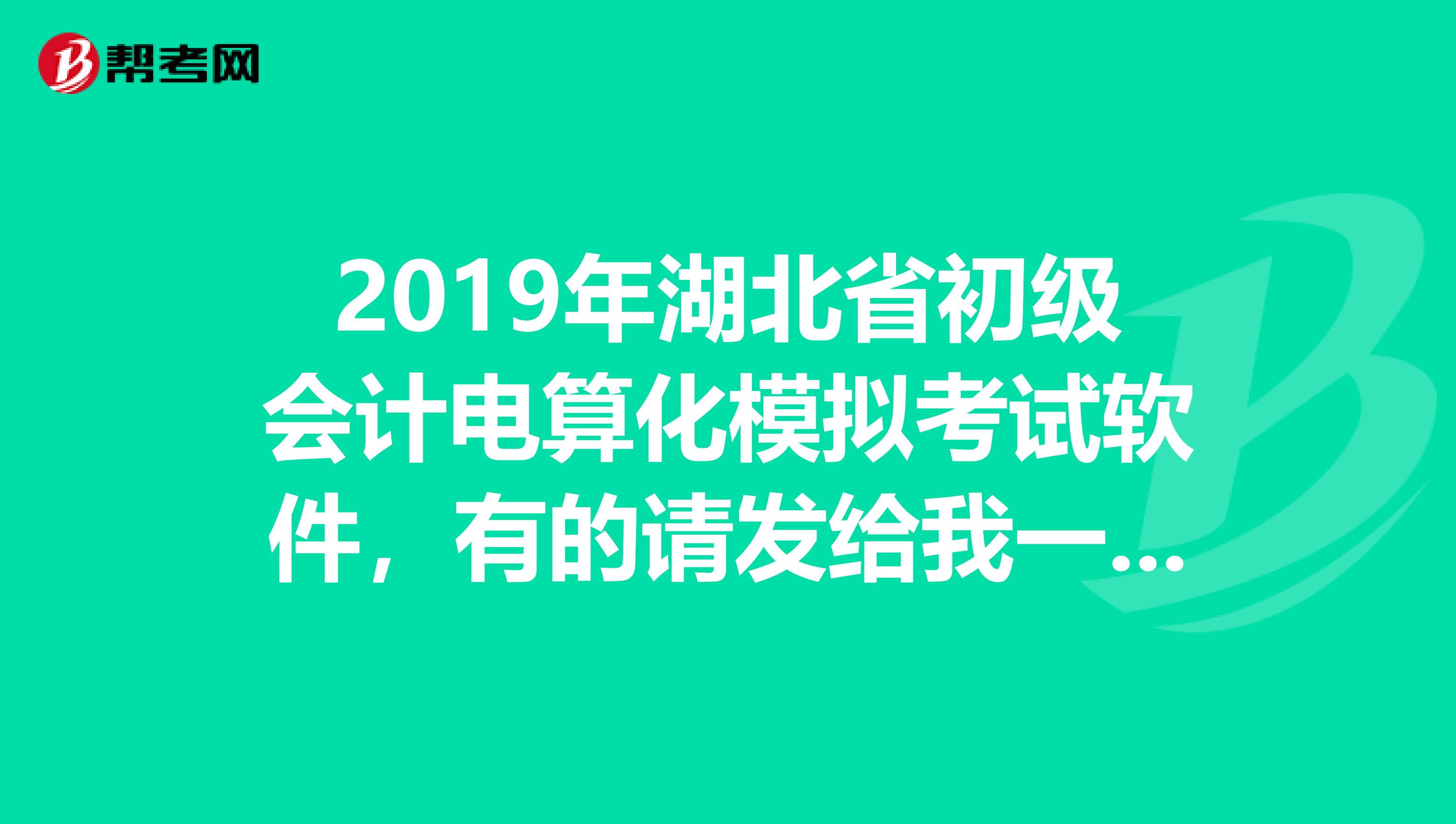 2019年湖北省初级会计电算化模拟考试软件,有的请发给我一份,我邮箱是449830393qq.com谢谢啦