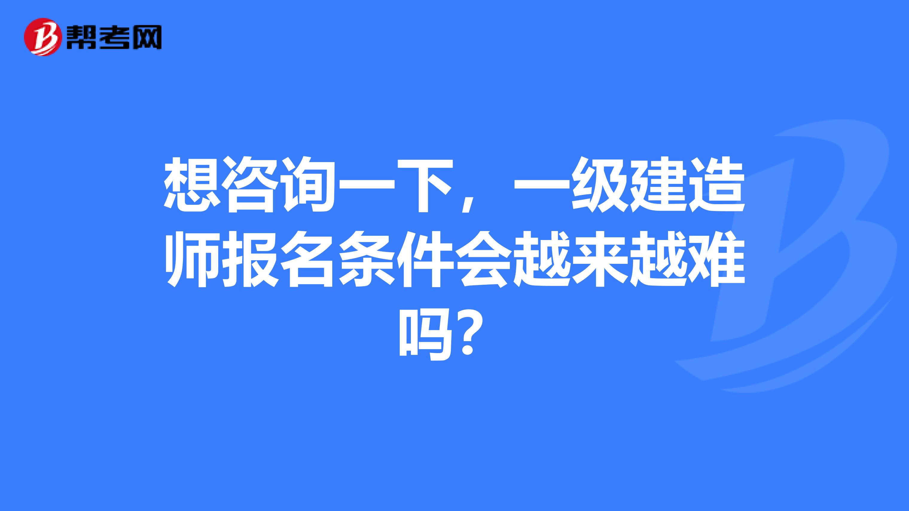 想咨询一下,一级建造师报名条件会越来越难吗?
