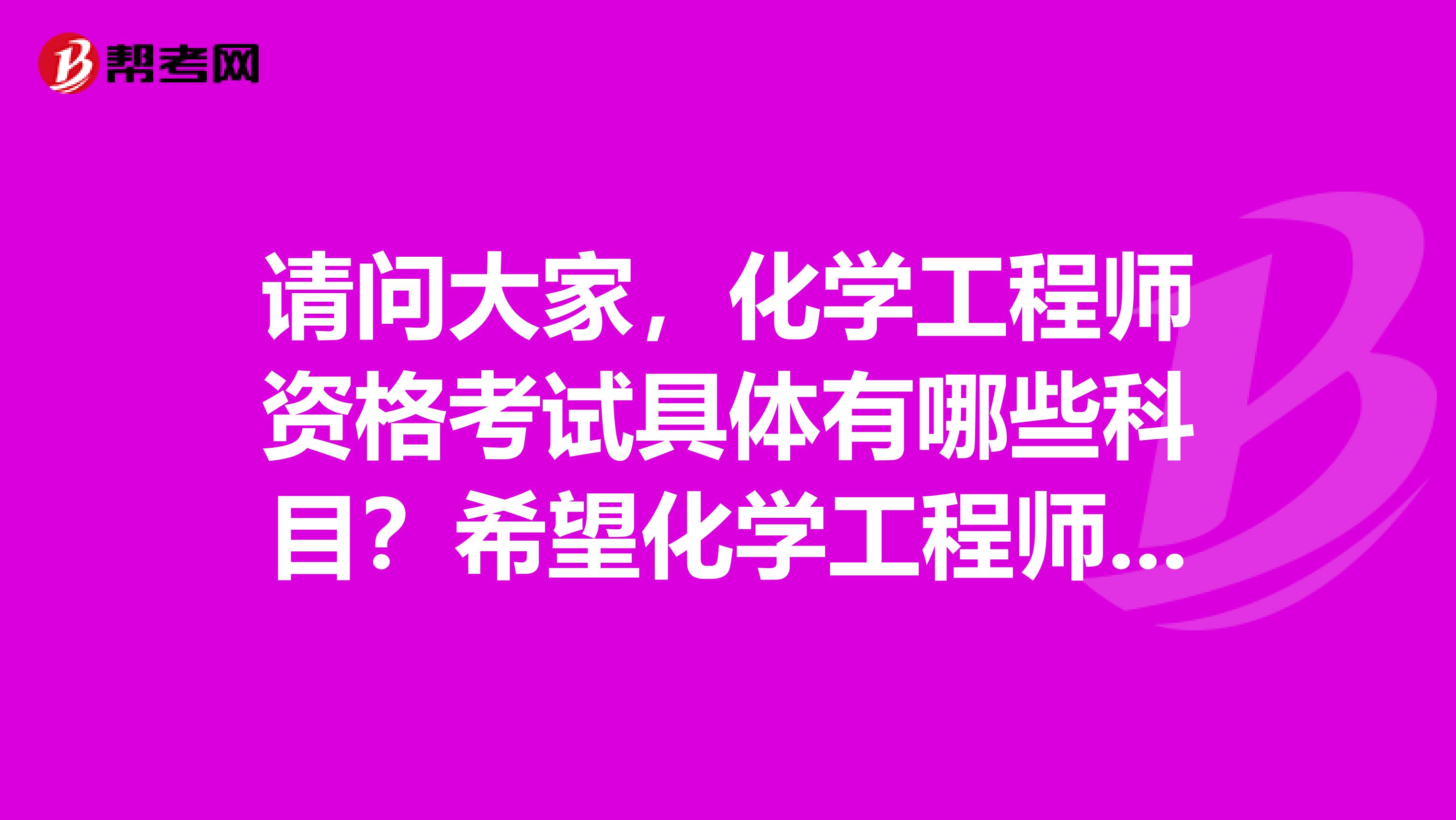 请问大家，化学工程师资格考试具体有哪些科目？希望化学工程师考试能通过。