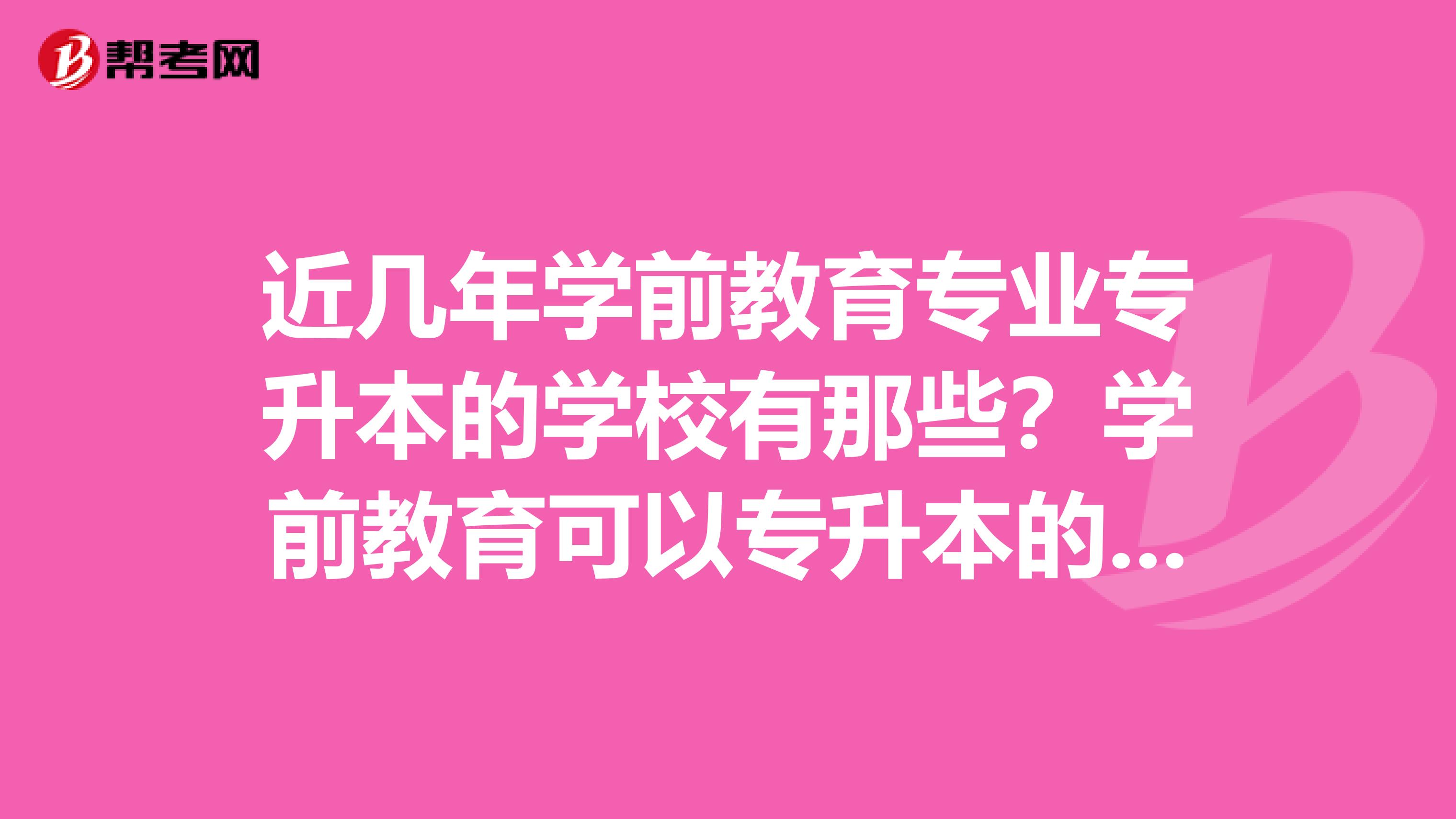 近几年学前教育专业专升本的学校有那些？学前教育可以专升本的时候专