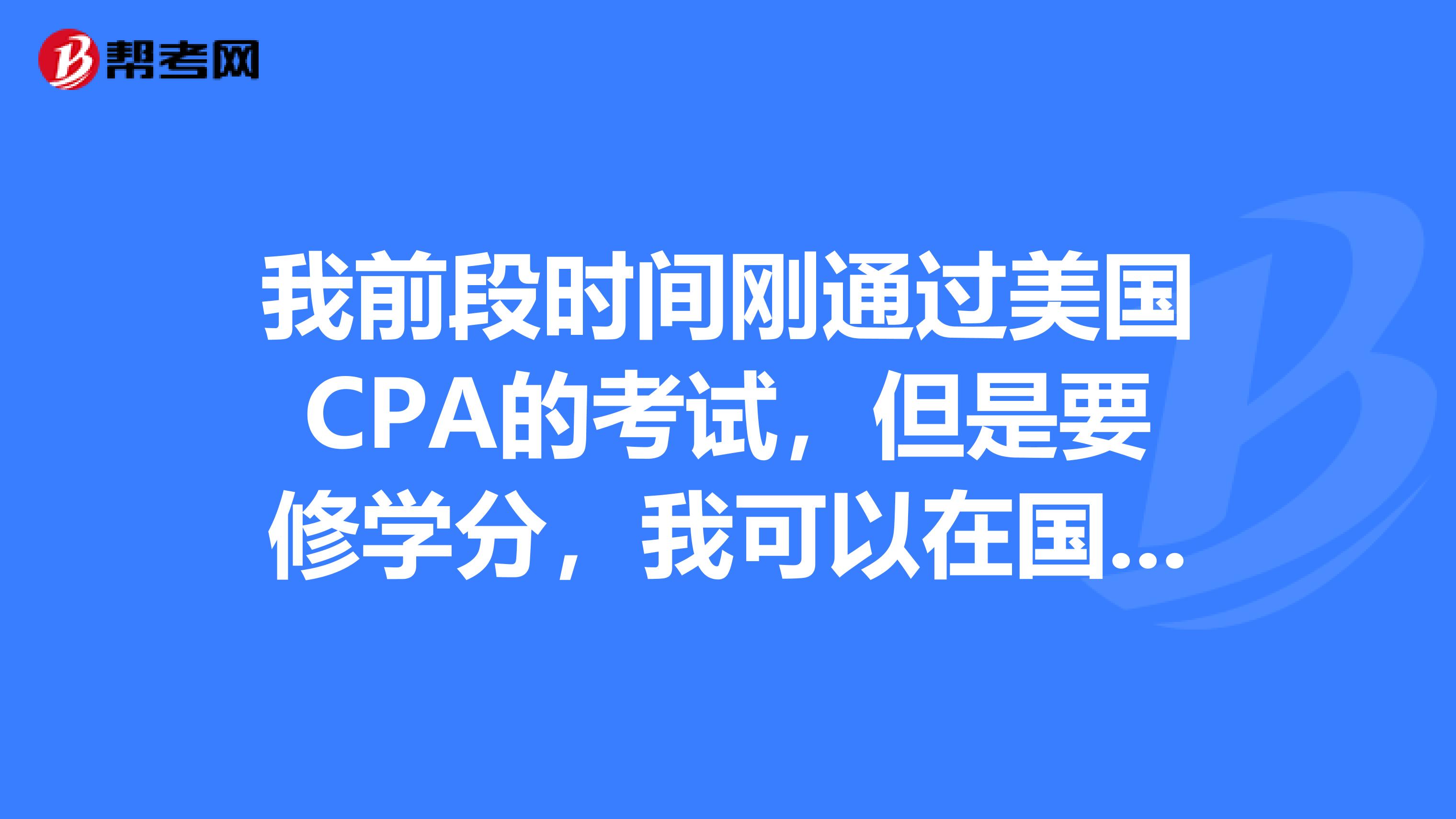 我前段时间刚通过美国CPA的考试,但是要修学分,我可以在国内补修学分吗?