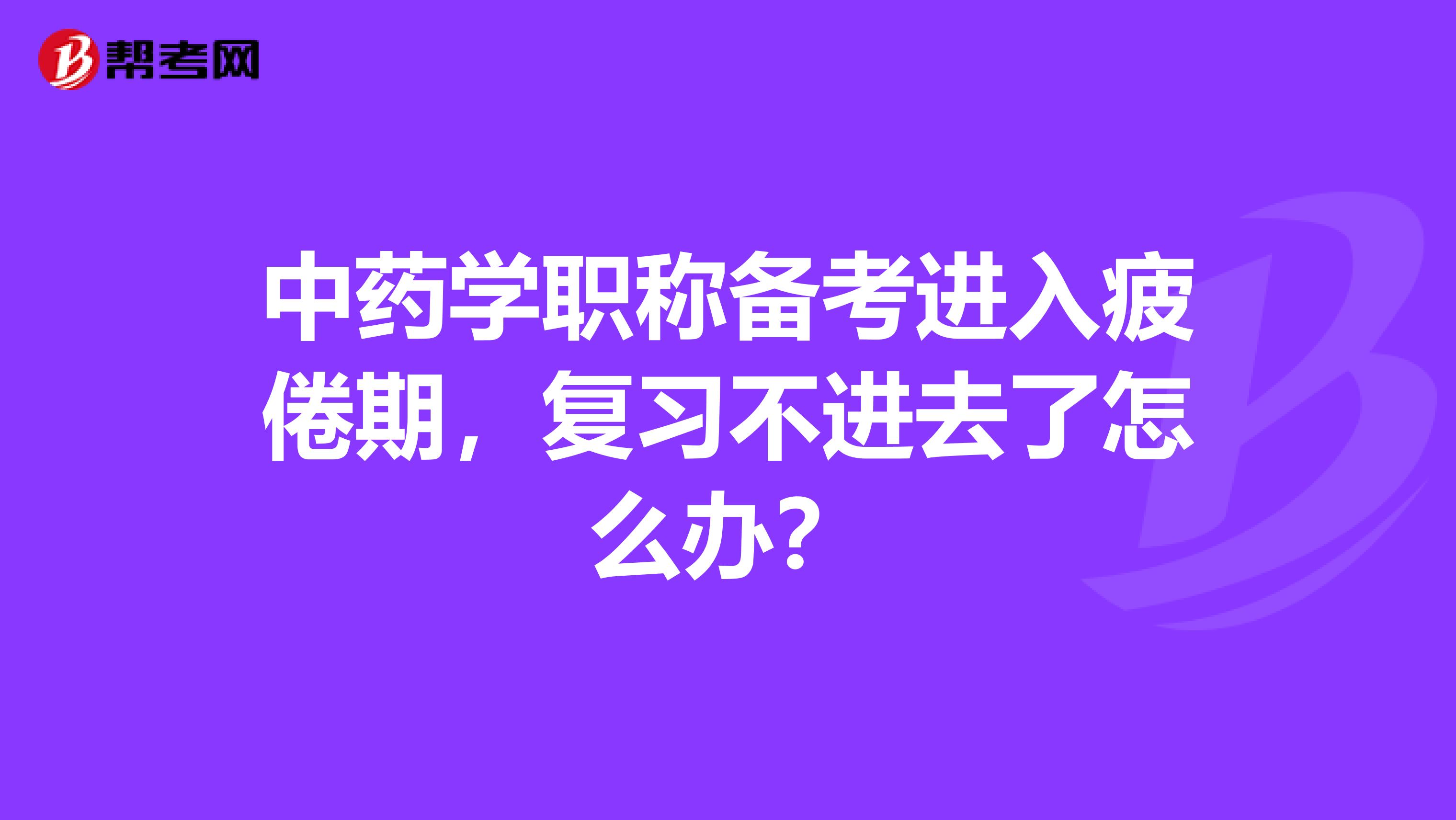 中藥學職稱備考進入疲倦期，復習不進去了怎么辦？