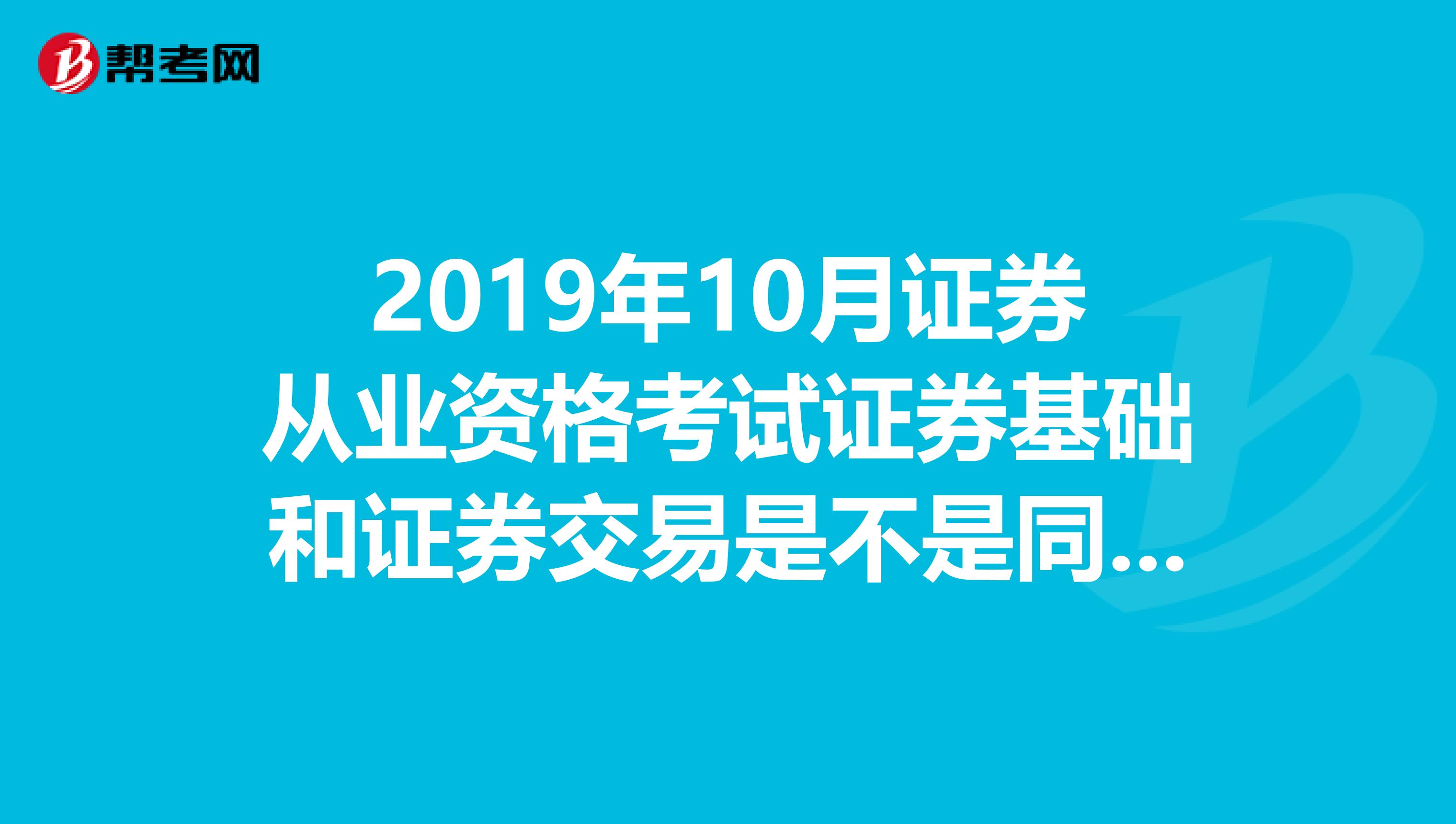 2019年10月证券从业资格考试证券基础和证券交易是不是同一天考？