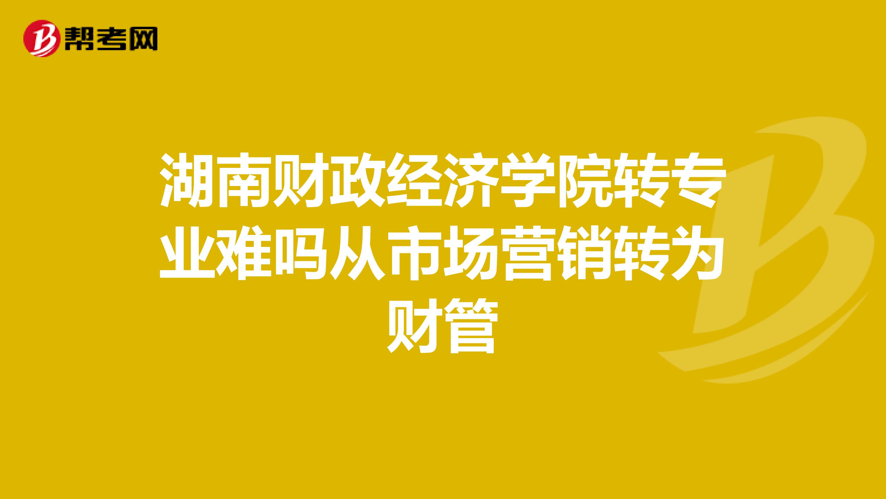 湖南财政经济学院转专业难吗从市场营销转为财管