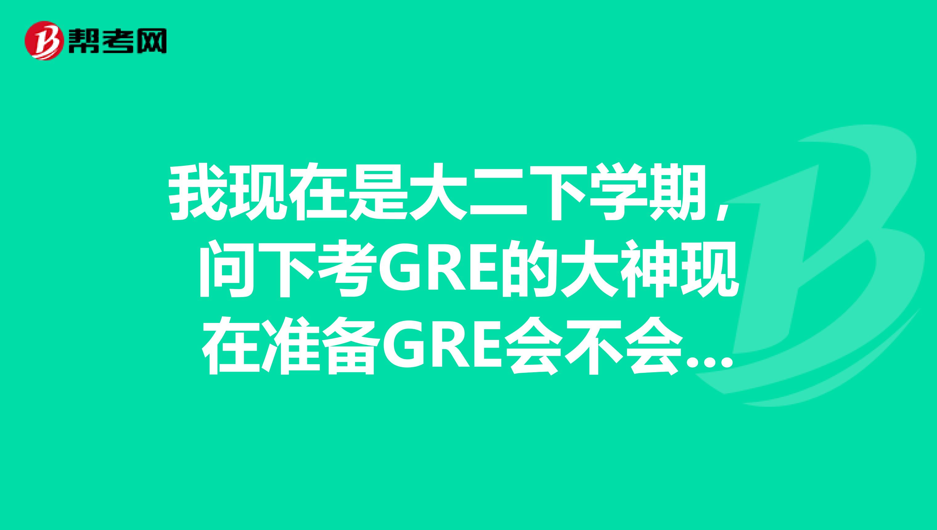 我现在是大二下学期,问下考GRE的大神现在准备GRE会不会晚了?