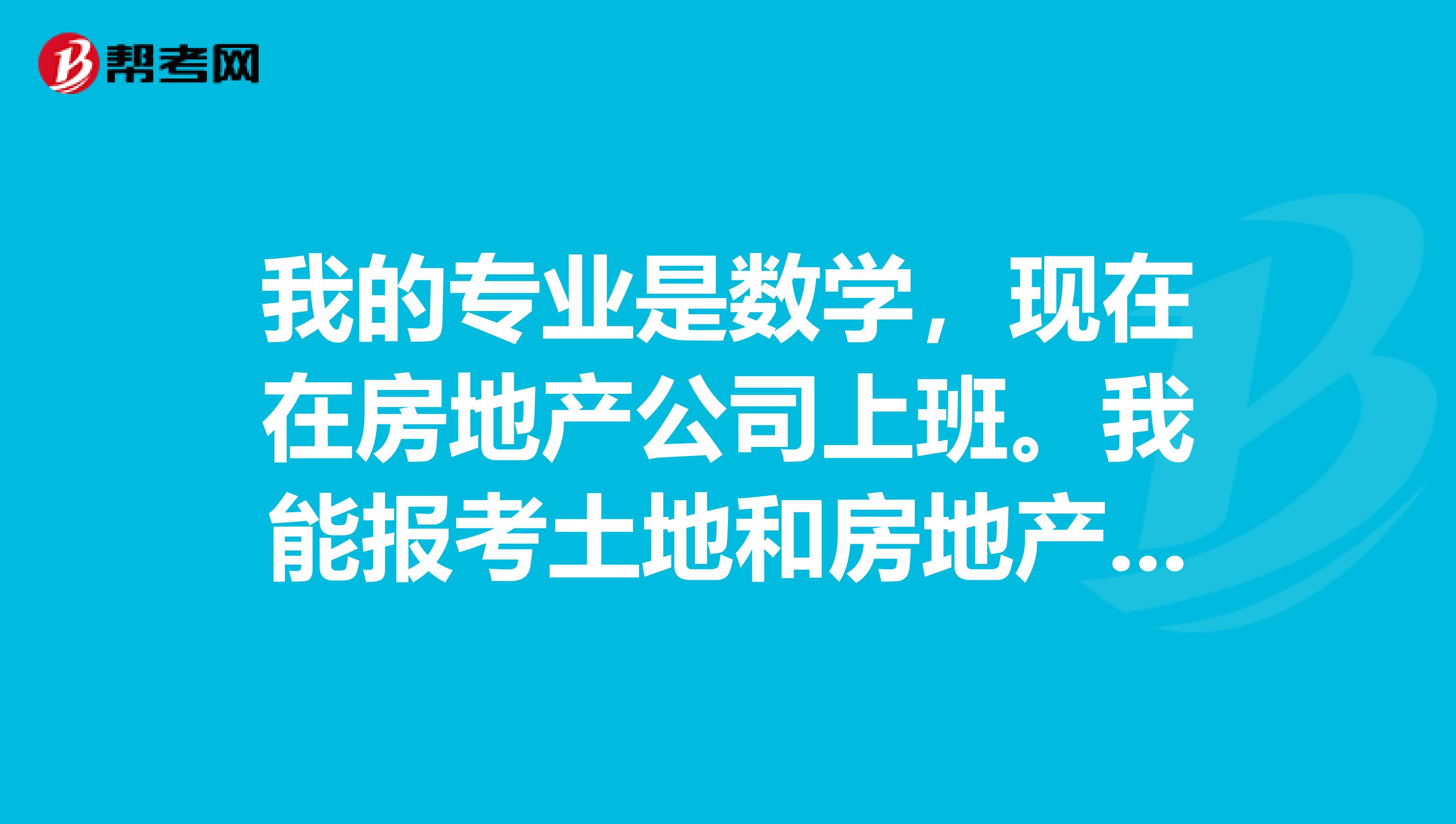 我的专业是数学,现在在房地产公司上班。我能报考土地和房地产估价师吗