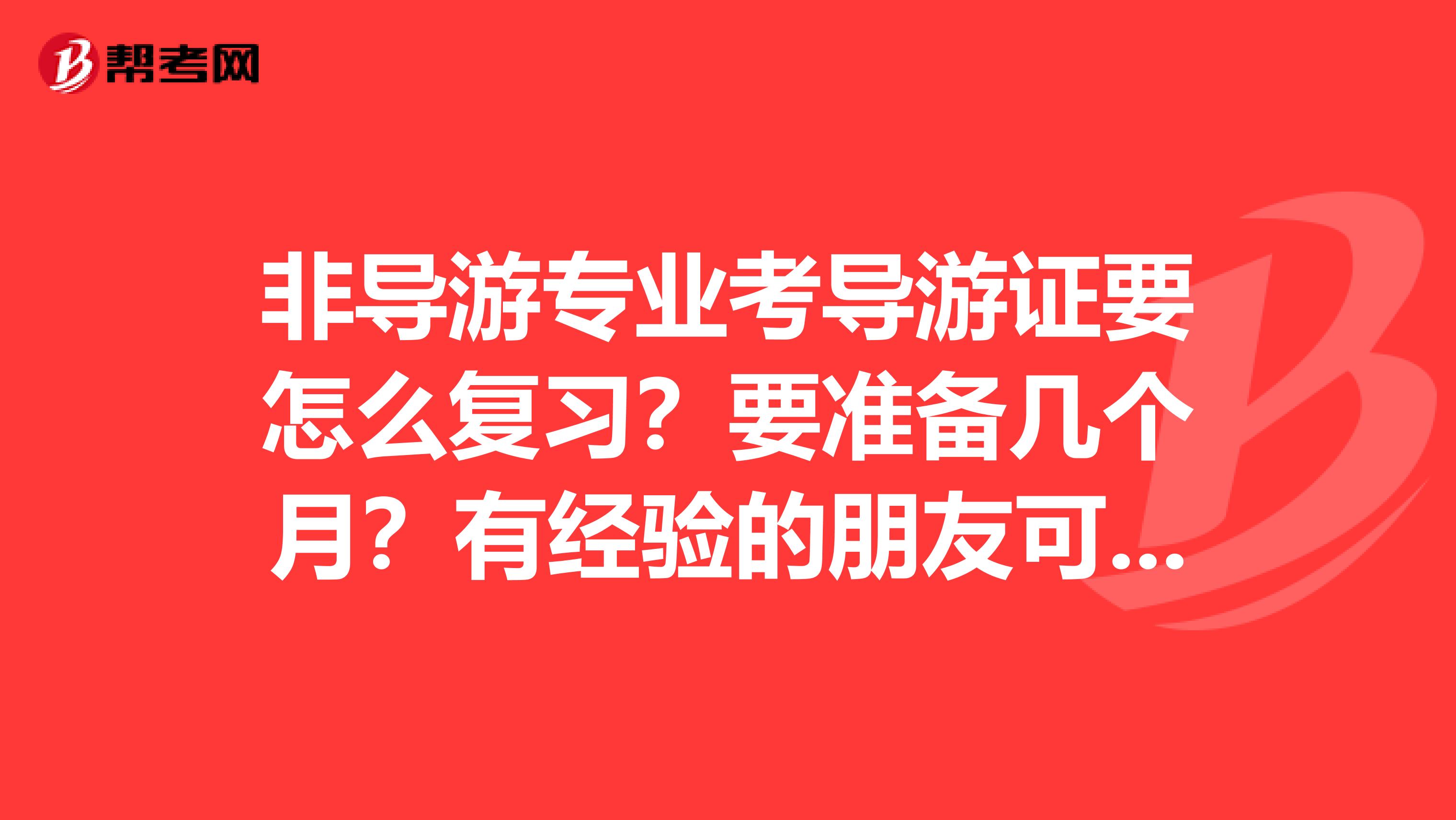 非导游专业考导游证要怎么复习？要准备几个月？有经验的朋友可以和我分享下嘛？谢谢