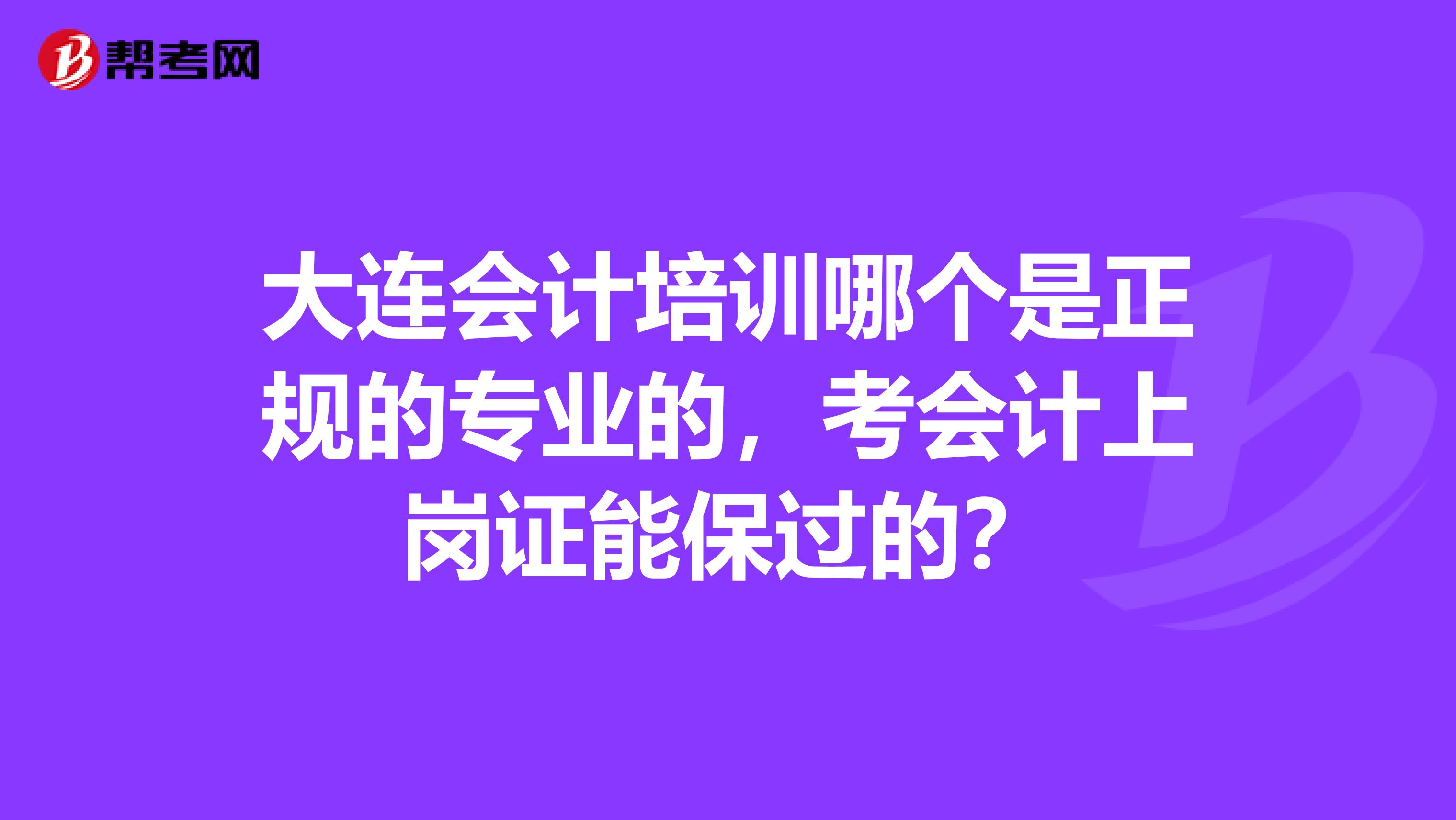 大连会计培训哪个是正规的专业的,考会计上岗证能保过的?
