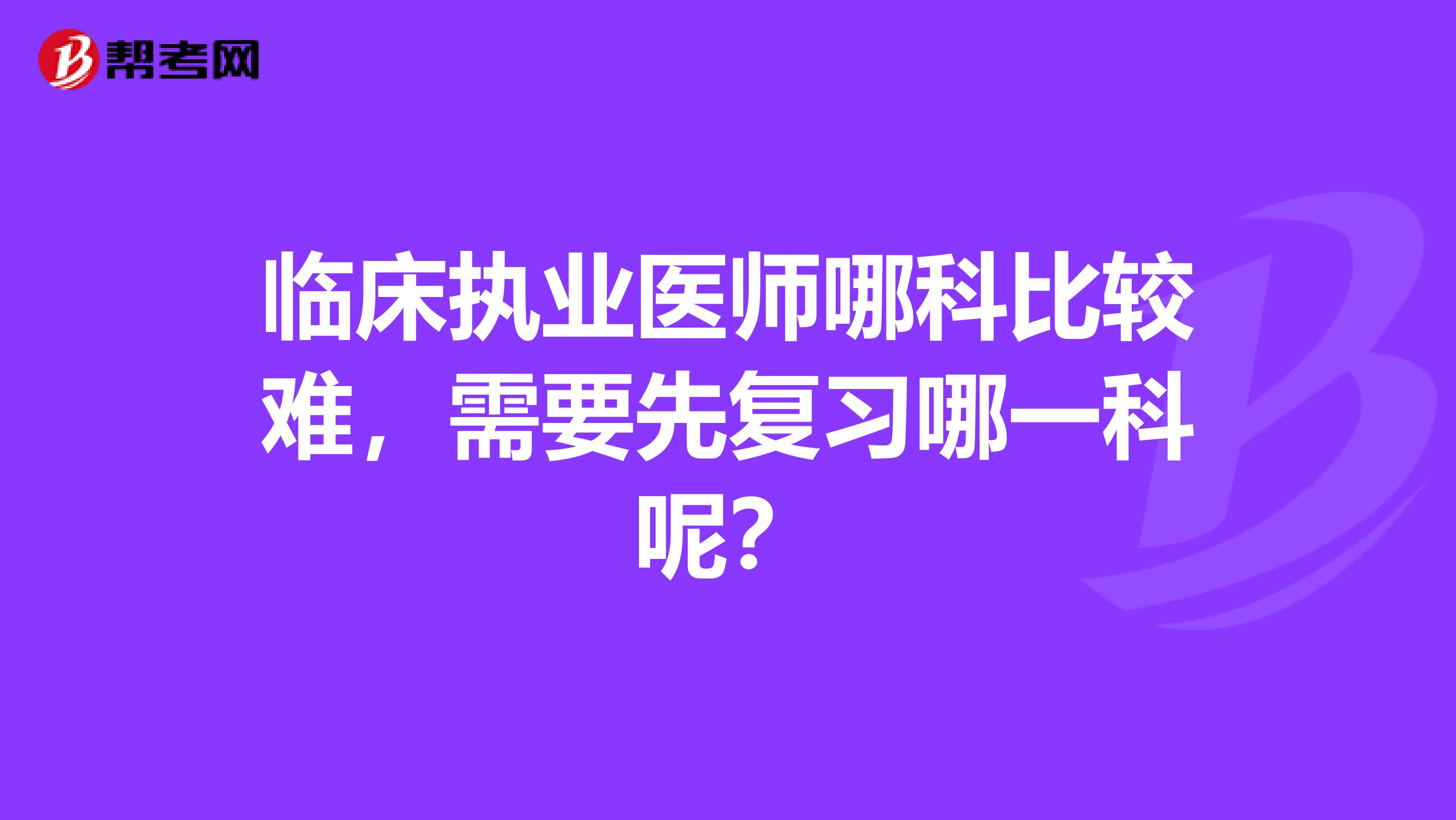 临床执业医师哪科比较难,需要先复习哪一科呢?