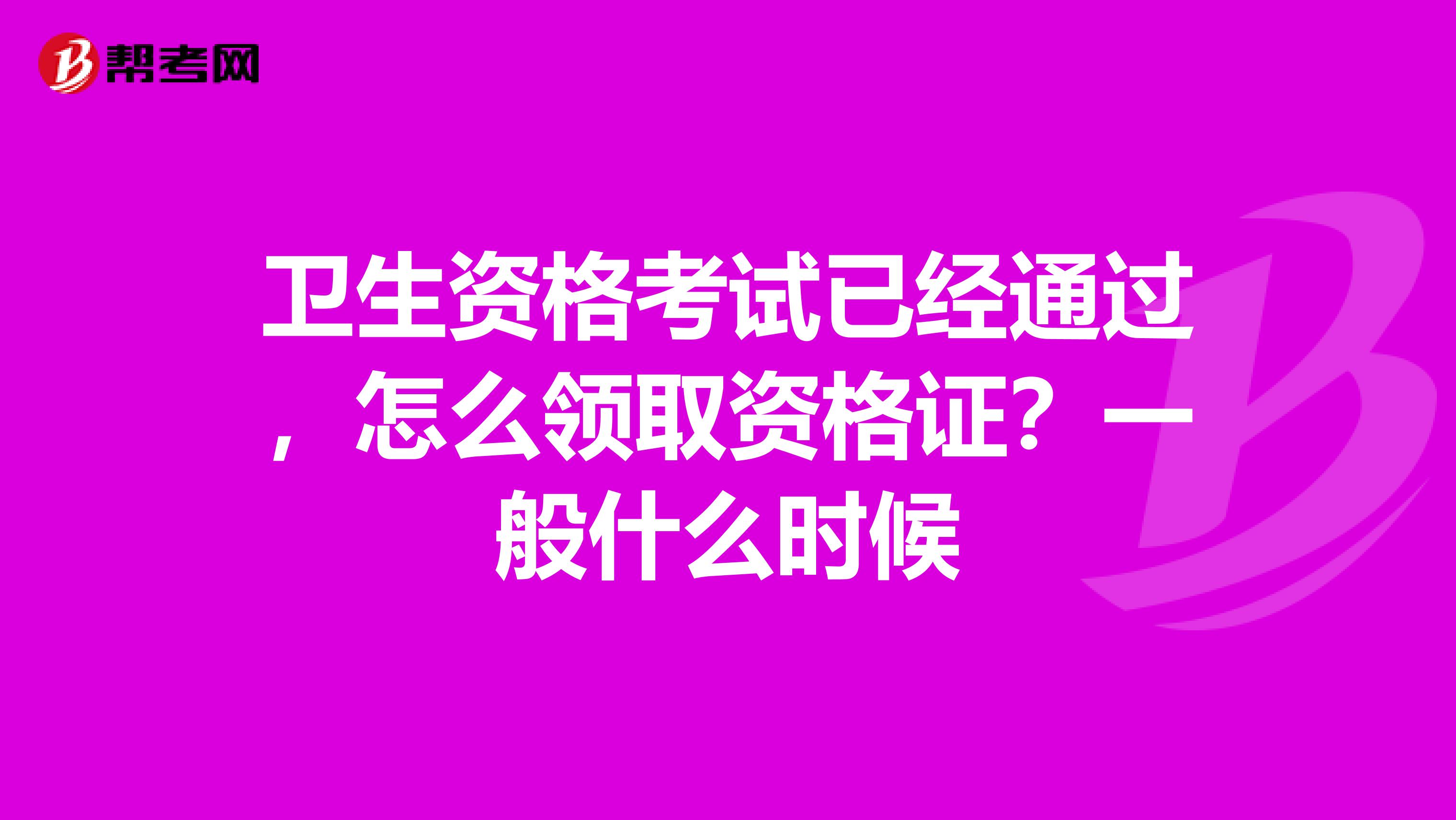 卫生资格考试已经通过,怎么领取资格证?一般什么时候