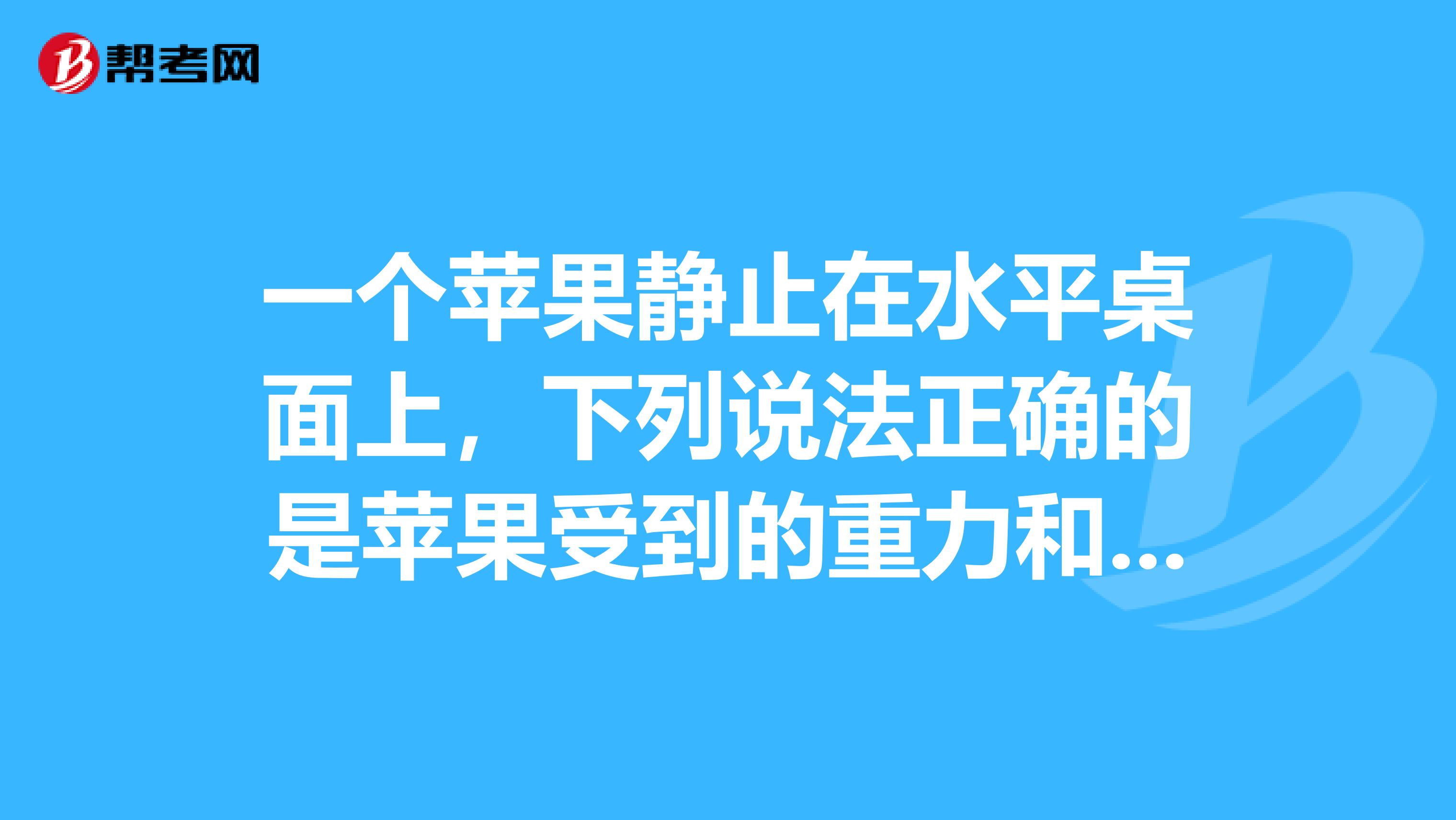 一个苹果静止在水平桌面上,下列说法正确的是苹果受到的重力和桌面对苹果的支持力是一对平衡力