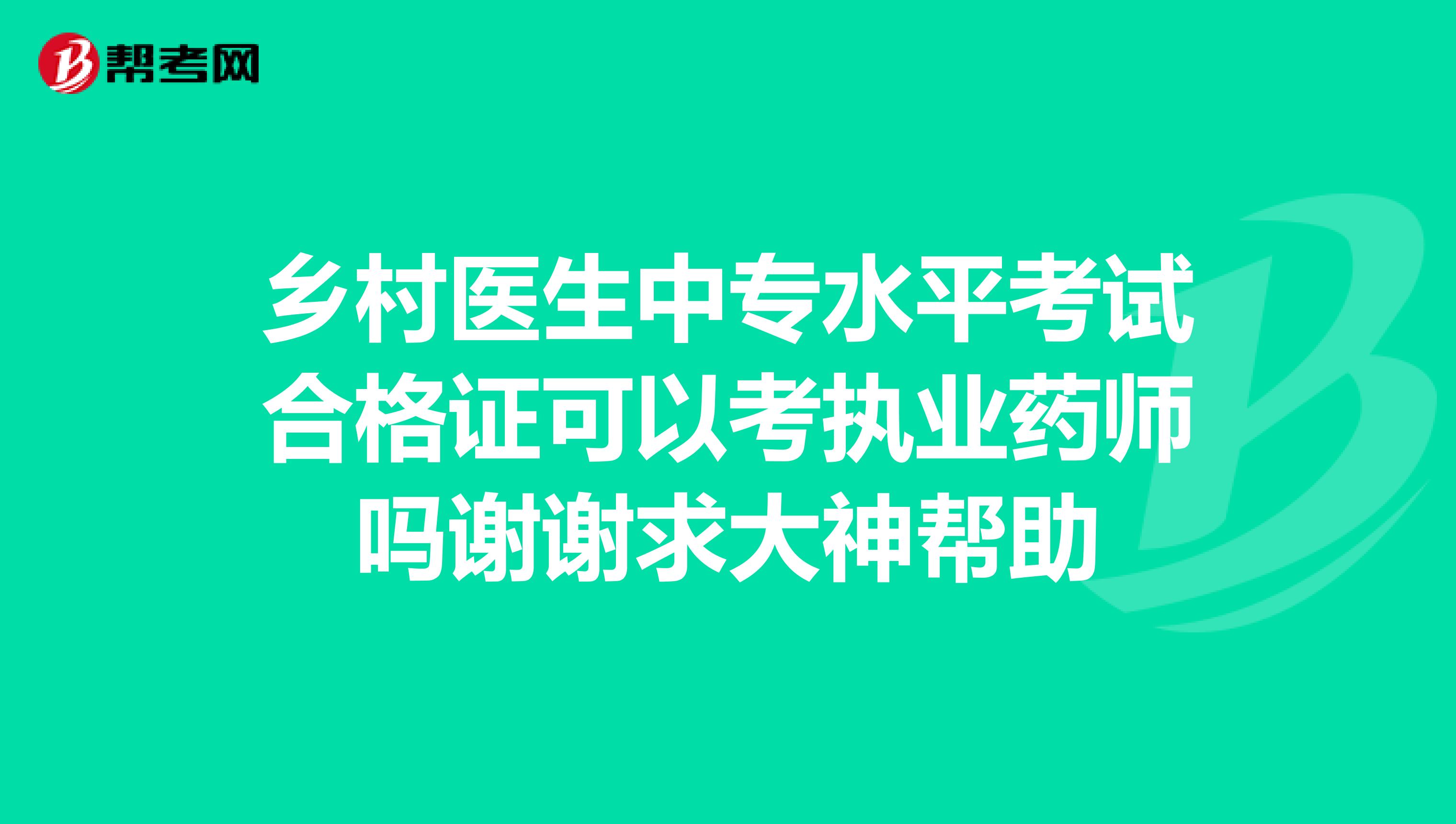 乡村医生中专水平考试合格证可以考执业药师吗谢谢求大神帮助