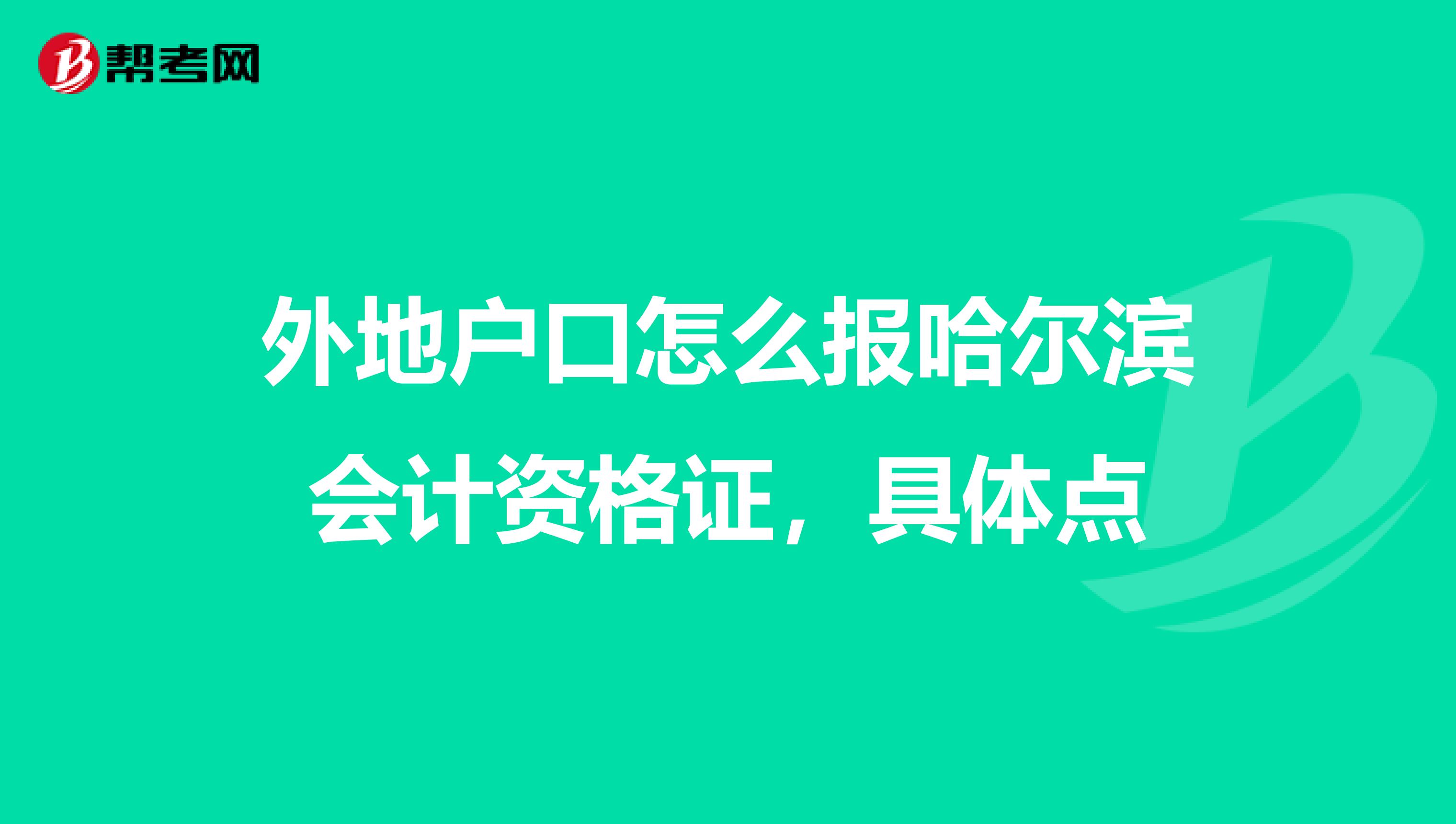 外地户口怎么报哈尔滨会计资格证,具体点