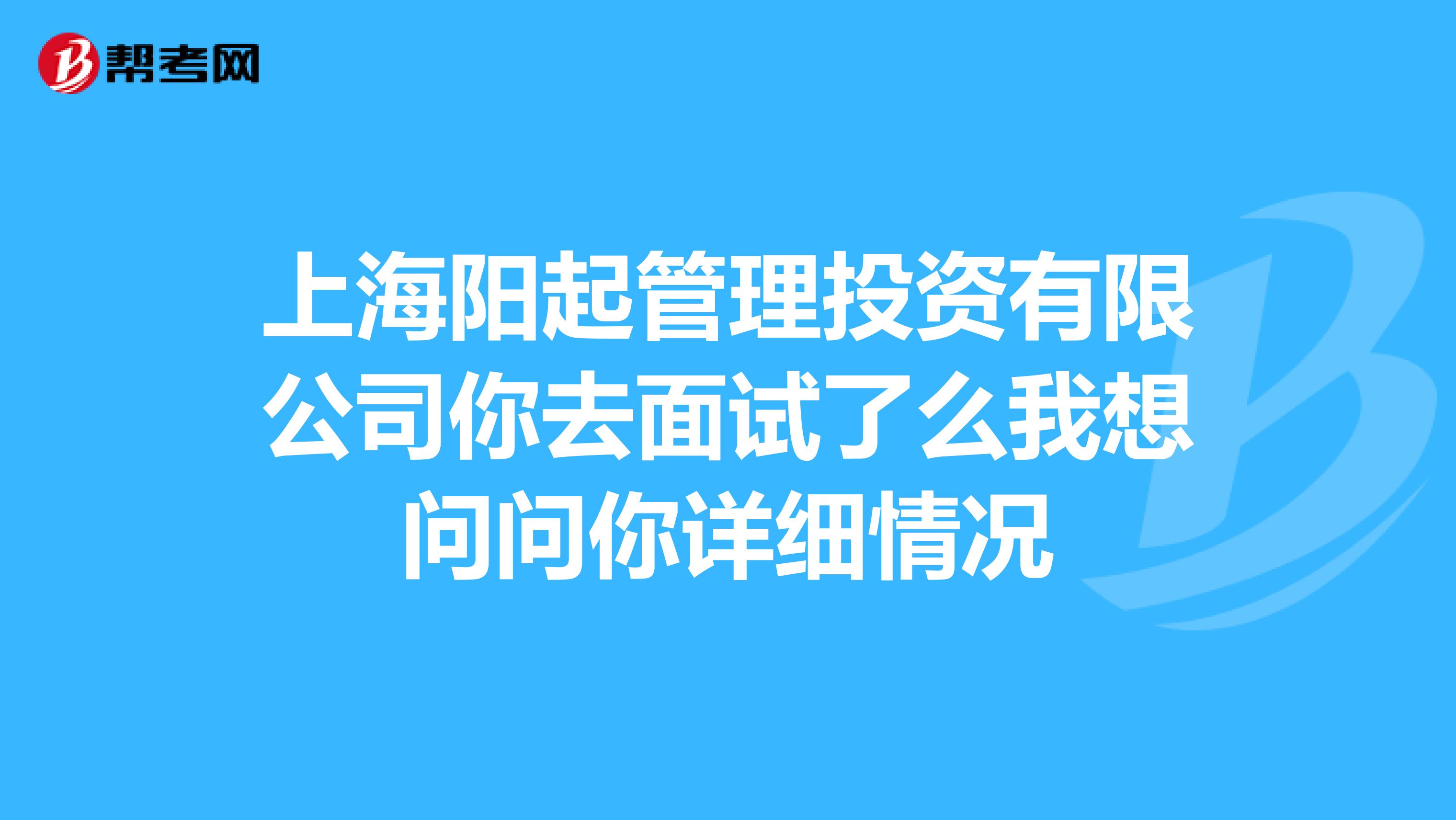 上海阳起管理投资有限公司你去面试了么我想问问你详细情况