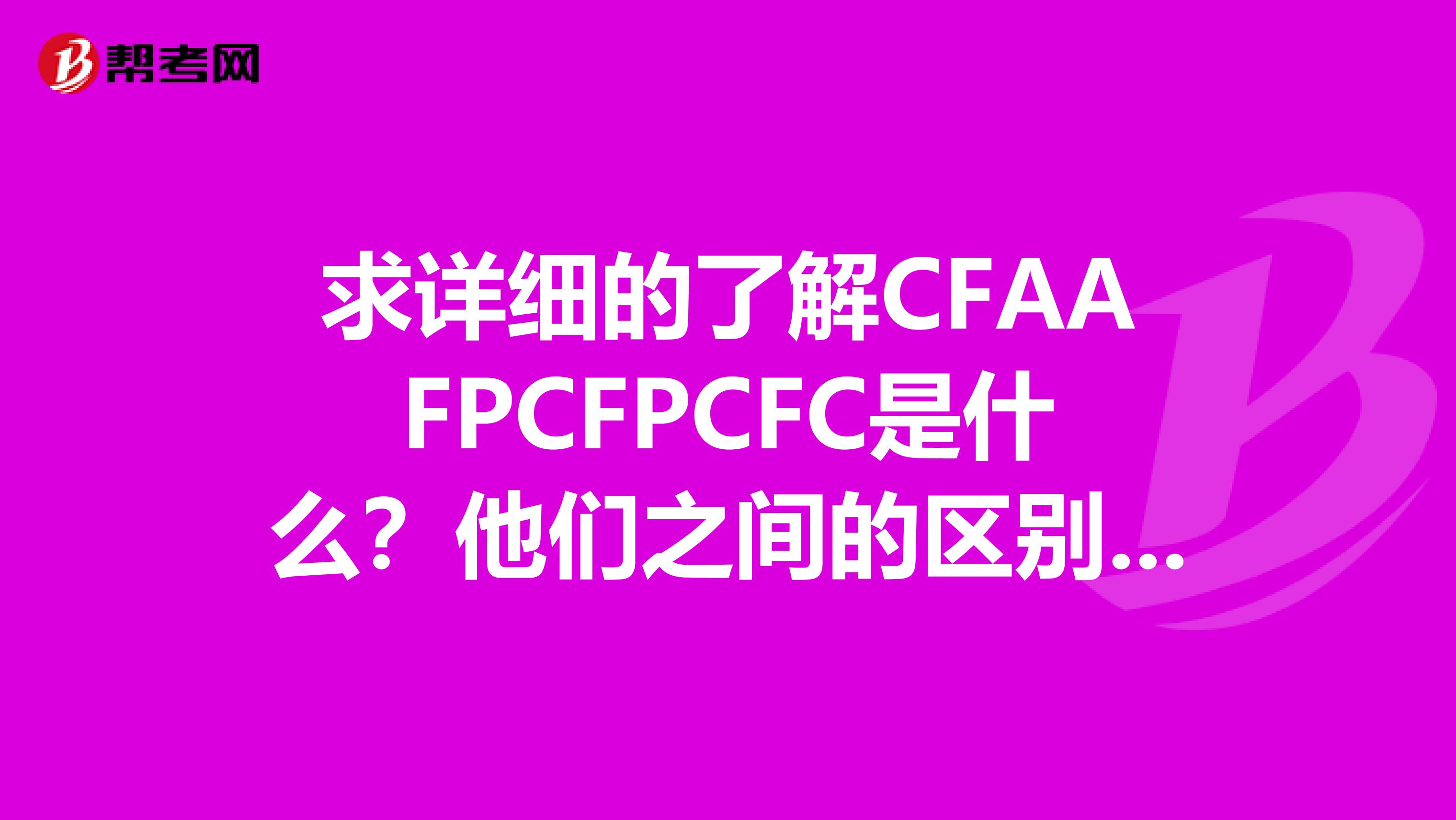 求详细的了解CFAAFPCFPCFC是什么?他们之间的区别和联系是什么?
