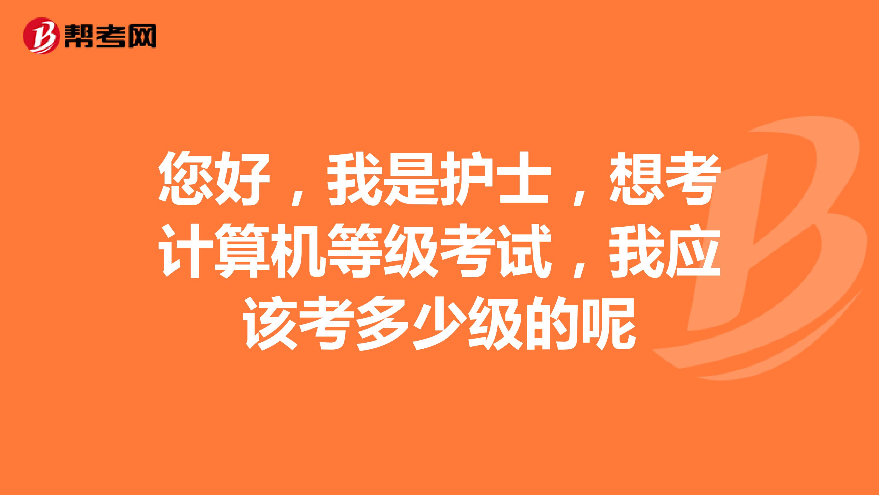 您好,我是护士,想考计算机等级考试,我应该考多少级的呢