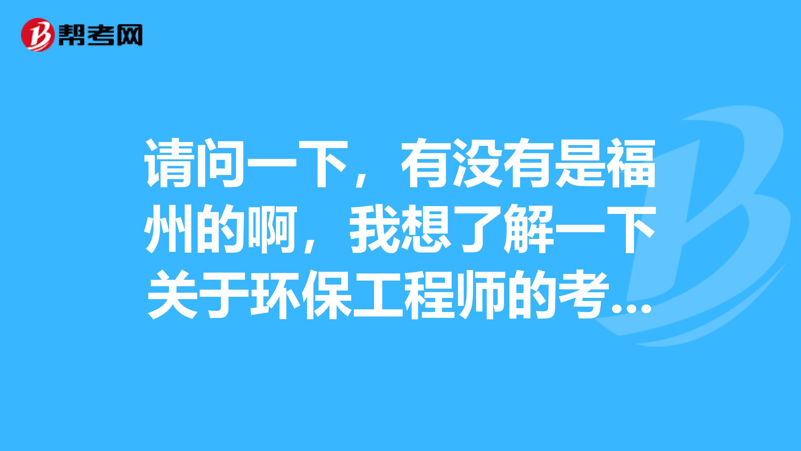 请问一下,有没有是福州的啊,我想了解一下关于环保工程师的考试的科目!!!
