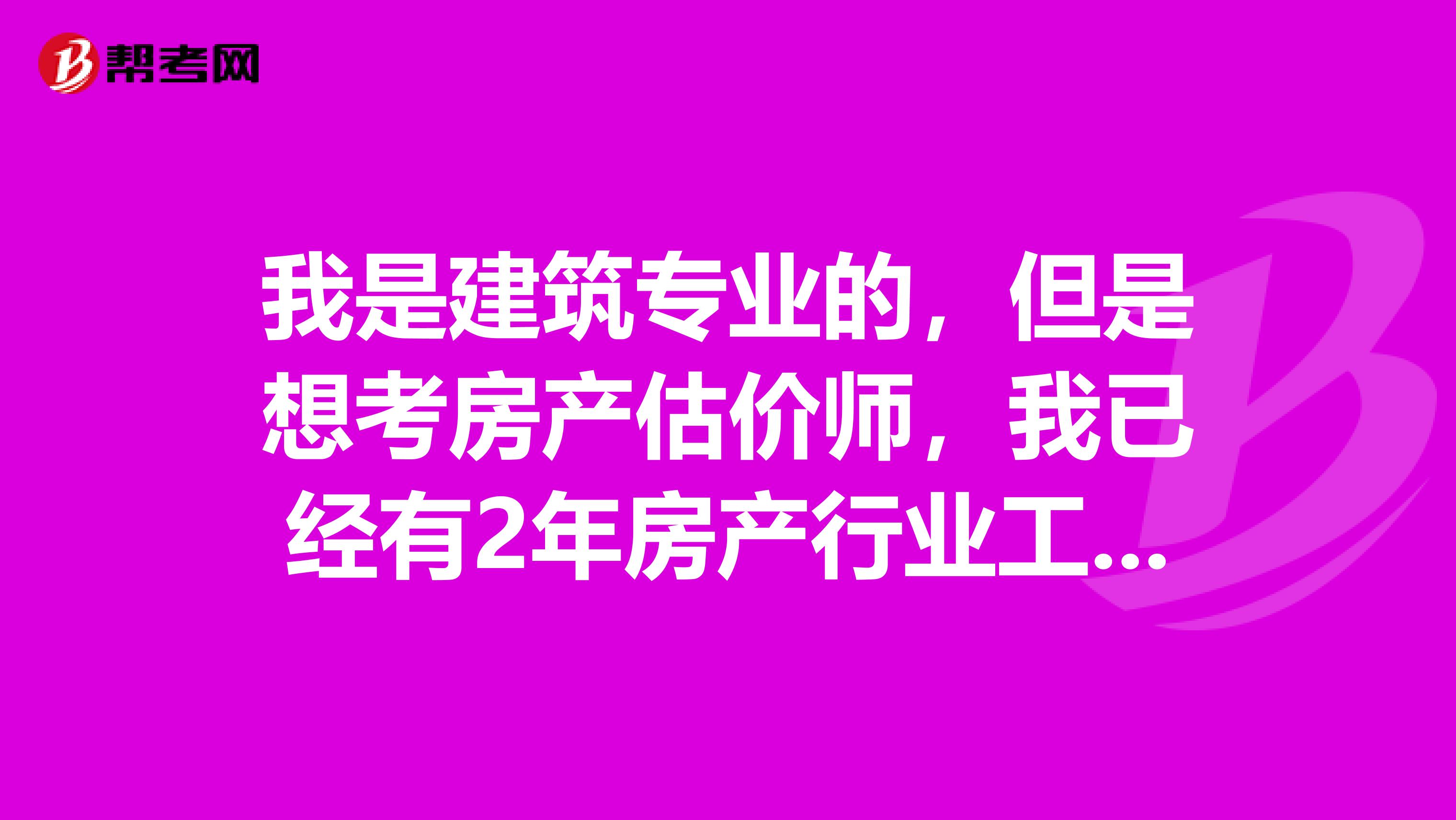 我是建筑专业的,但是想考房产估价师,我已经有2年房产行业工作经验了,请问可以考吗?