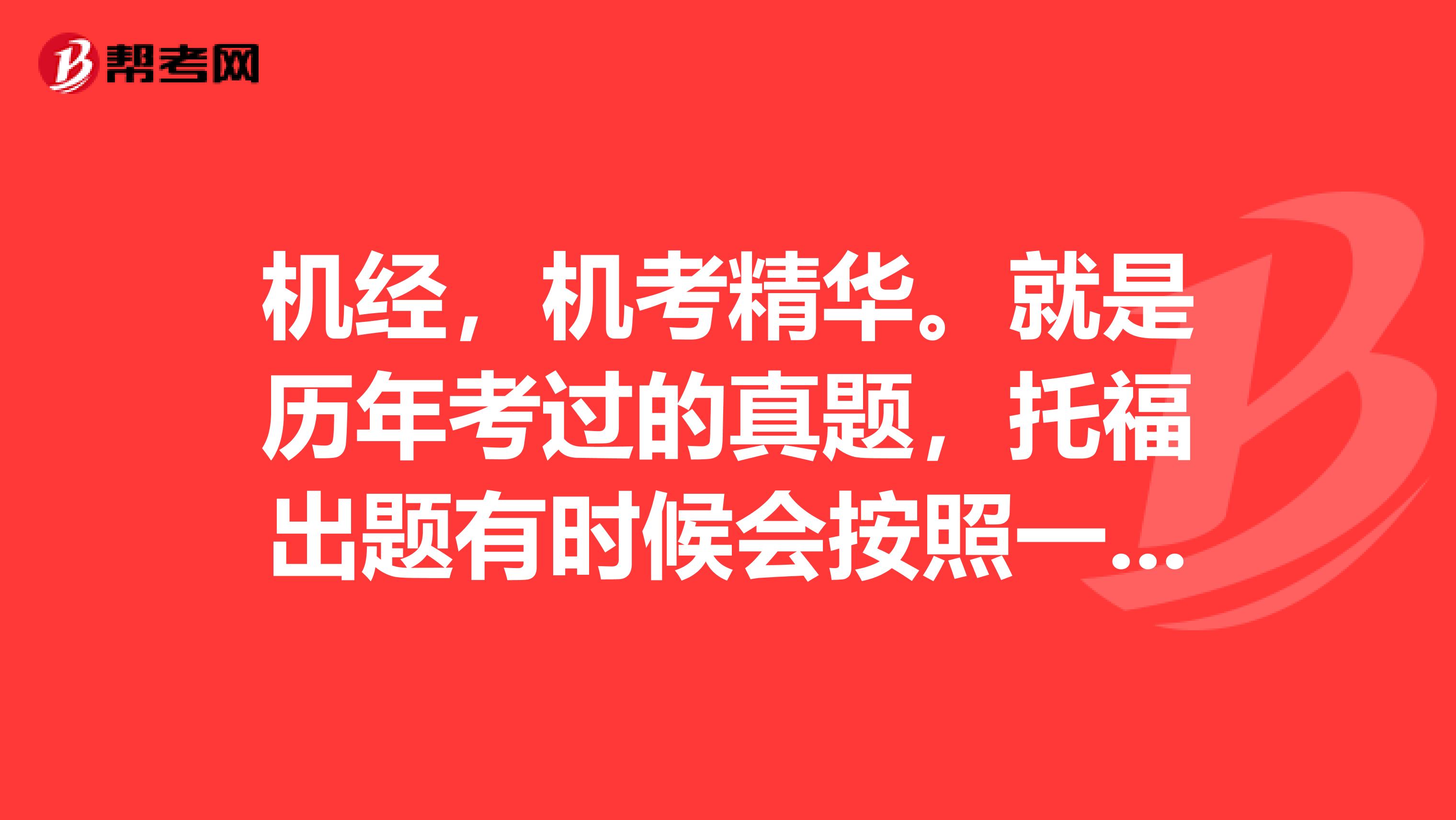 机经,机考精华。就是历年考过的真题,托福出题有时候会按照一定的规律重复1~2年以前出过的题,所以有时候通过机经可以猜题。