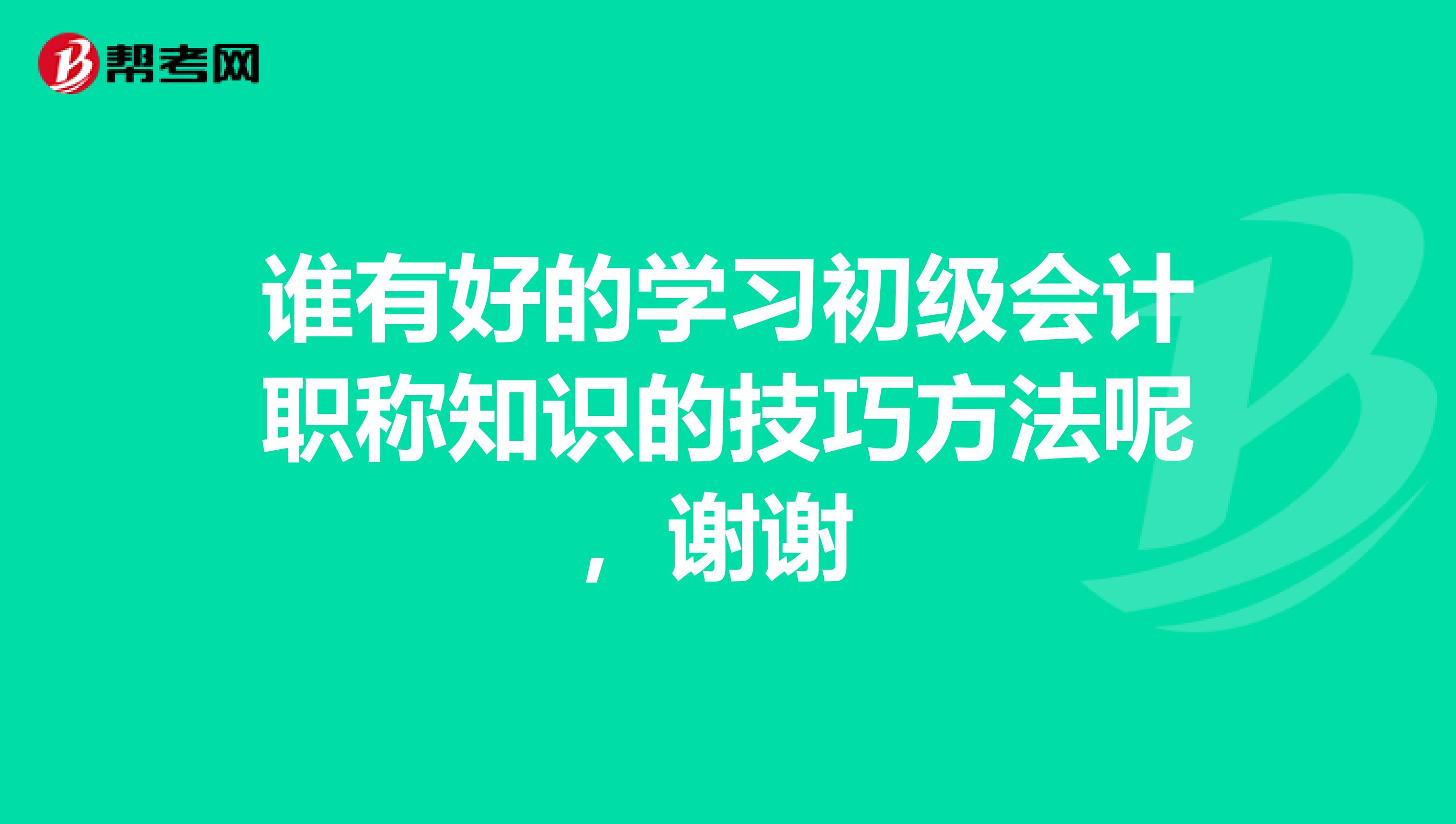 誰有好的學(xué)習(xí)初級會計職稱知識的技巧方法呢,謝謝