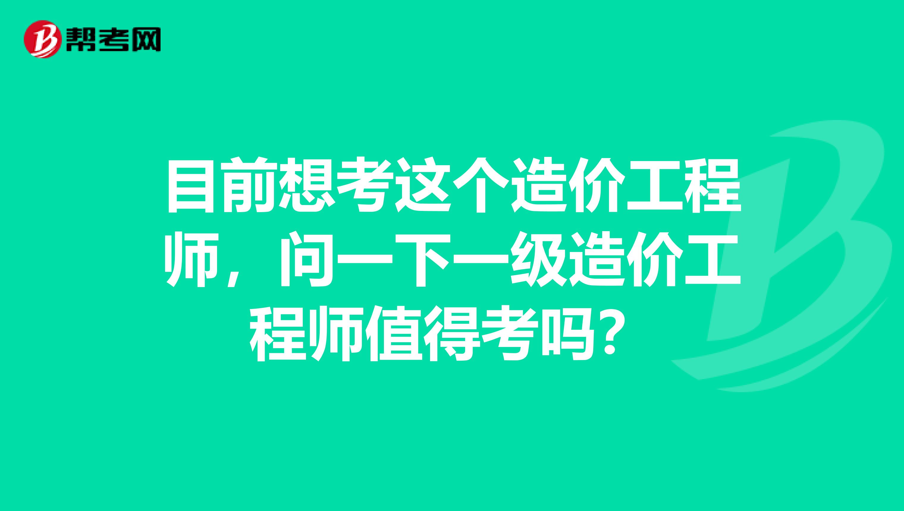 目前想考这个造价工程师,问一下一级造价工程师值得考吗?
